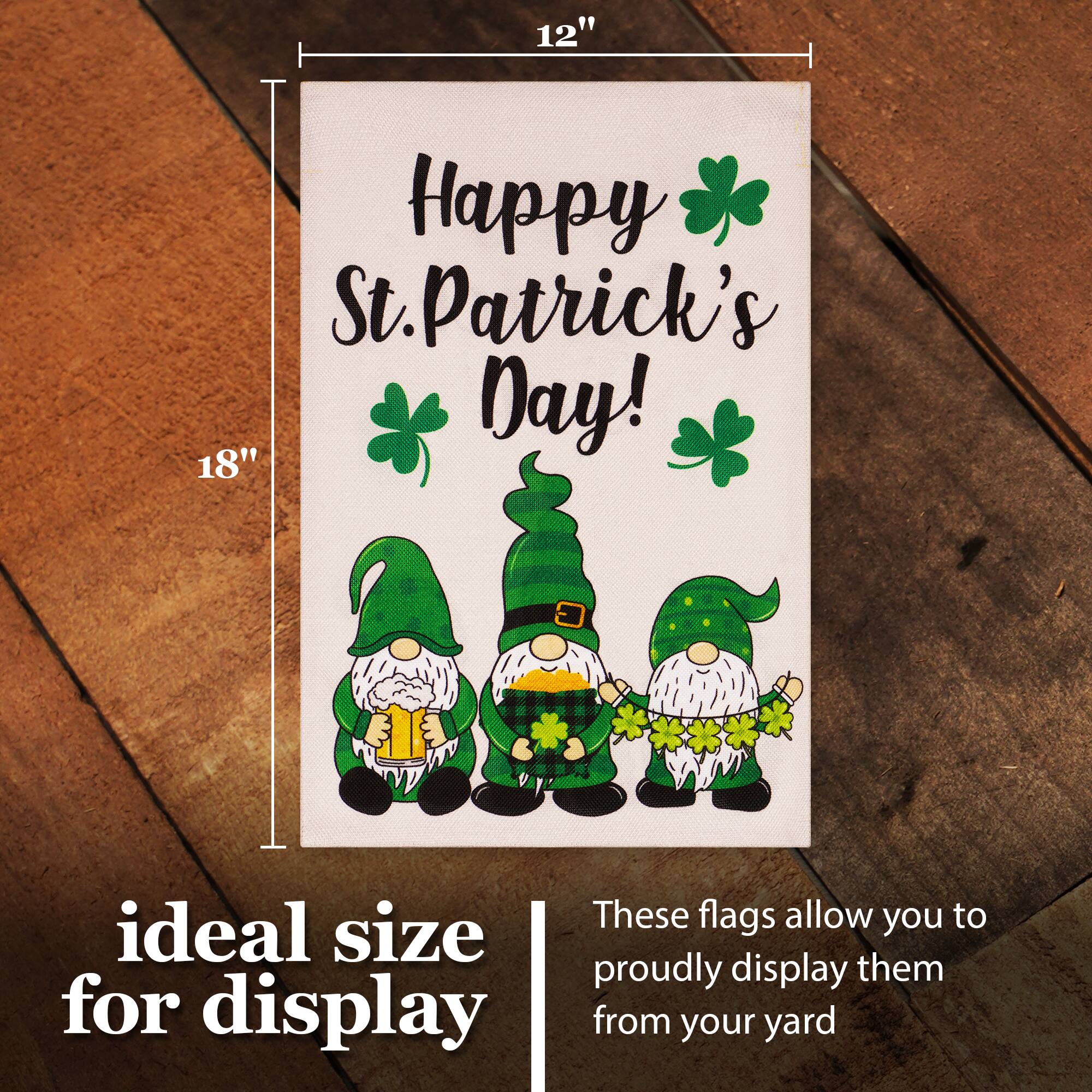 12" x 18" Happy St. Patrick's Day! These flags allow you to proudly display them from your yard. Ideal size for display.
