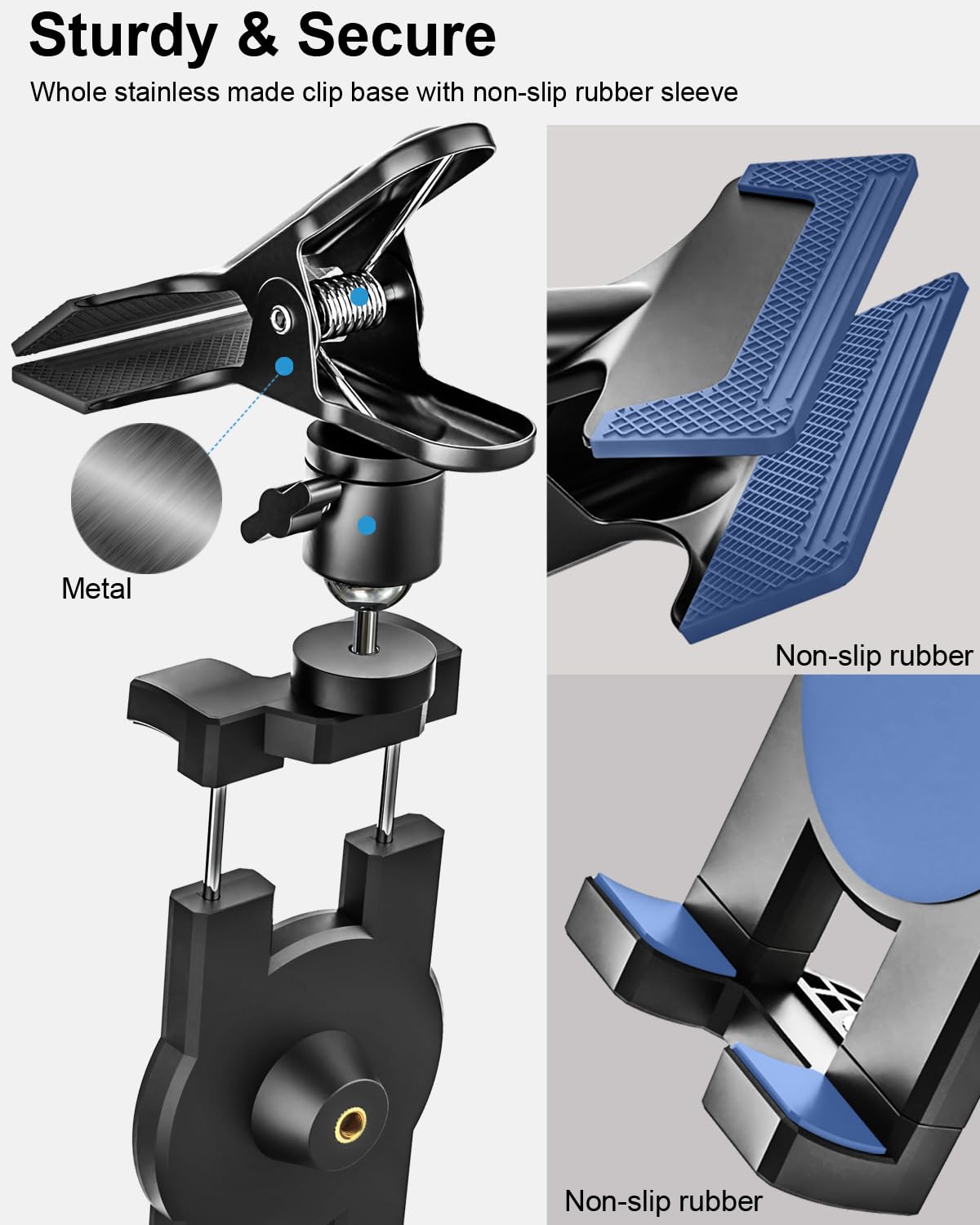 Sturdy & Secure  
Whole stainless made clip base with non-slip rubber sleeve  

Metal  
Non-slip rubber  
Non-slip rubber