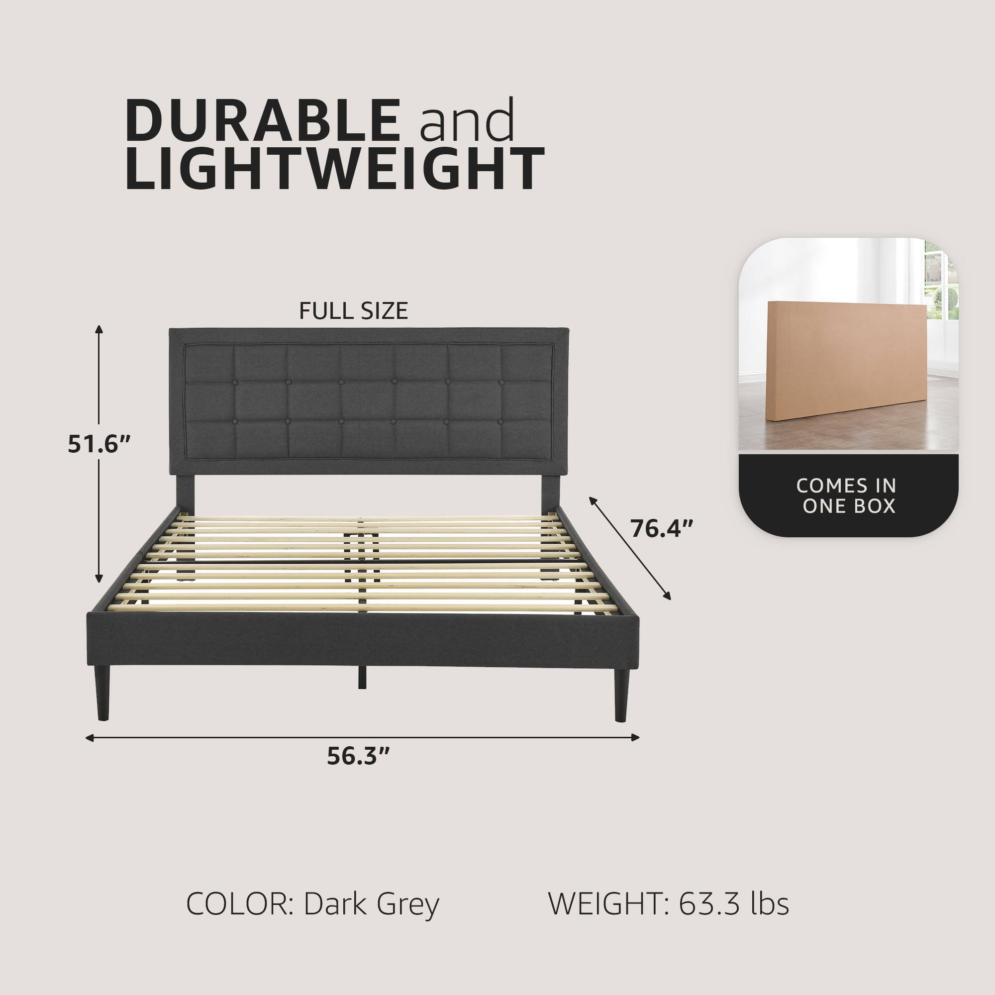 DURABLE and LIGHTWEIGHT  
FULL SIZE  
51.6" x 76.4" x 56.3"  
COLOR: Dark Grey  
WEIGHT: 63.3 lbs  
COMES IN ONE BOX
