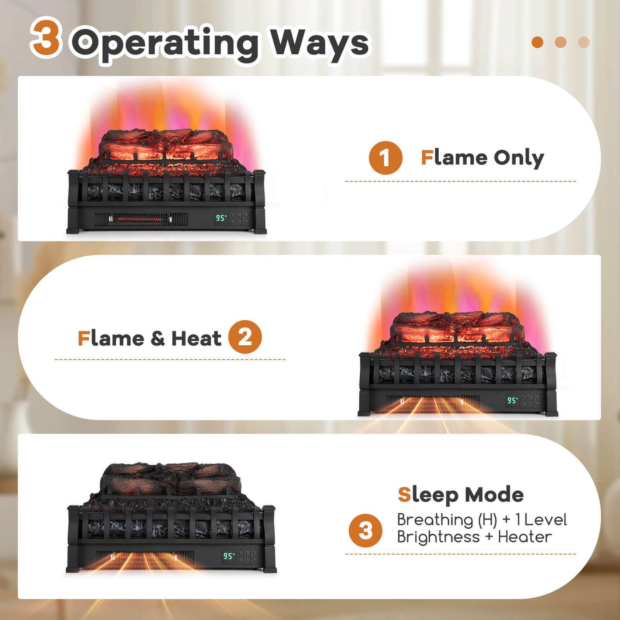 3 Operating Ways

1 Flame Only

2 Flame & Heat

3 Sleep Mode  
Breathing (H) + 1 Level Brightness + Heater