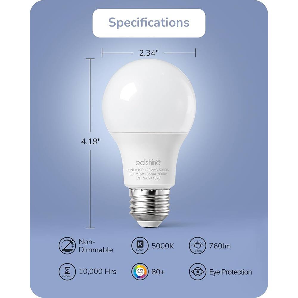 Specifications  
2.34" x 4.19"  
edishine  
HNL419P 120VAC 5000K 60Hz  
13W 135mA 760lm  
CHINA 241026  
Non-Dimmable  
5000K  
760lm  
10,000 Hrs  
CRI 80+  
Eye Protection