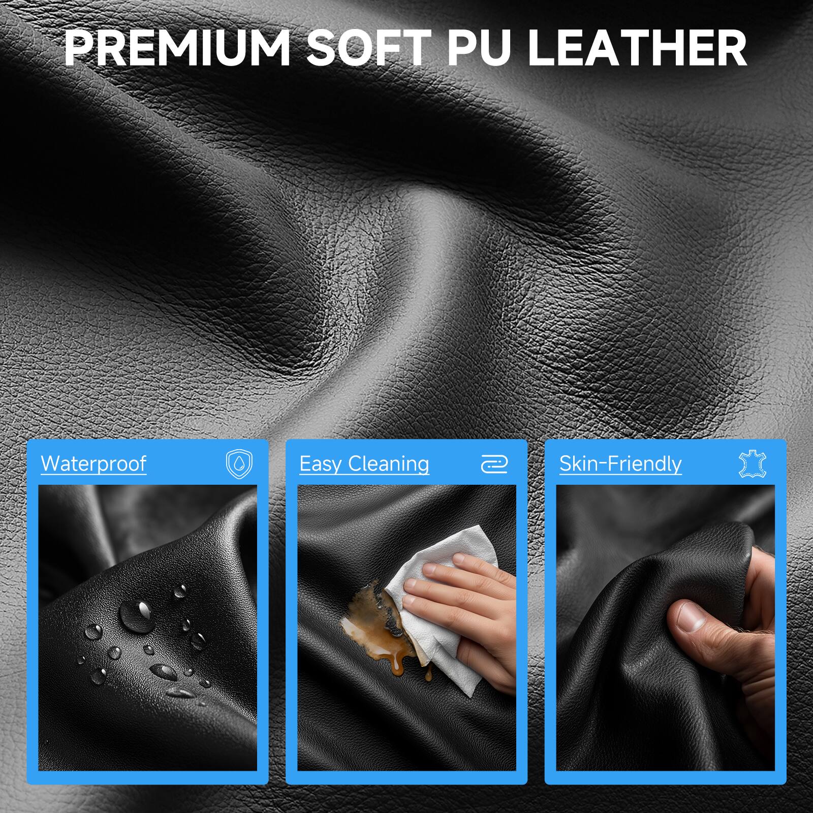 PREMIUM SOFT PU LEATHER

- Waterproof
- Easy Cleaning
- Skin-Friendly
