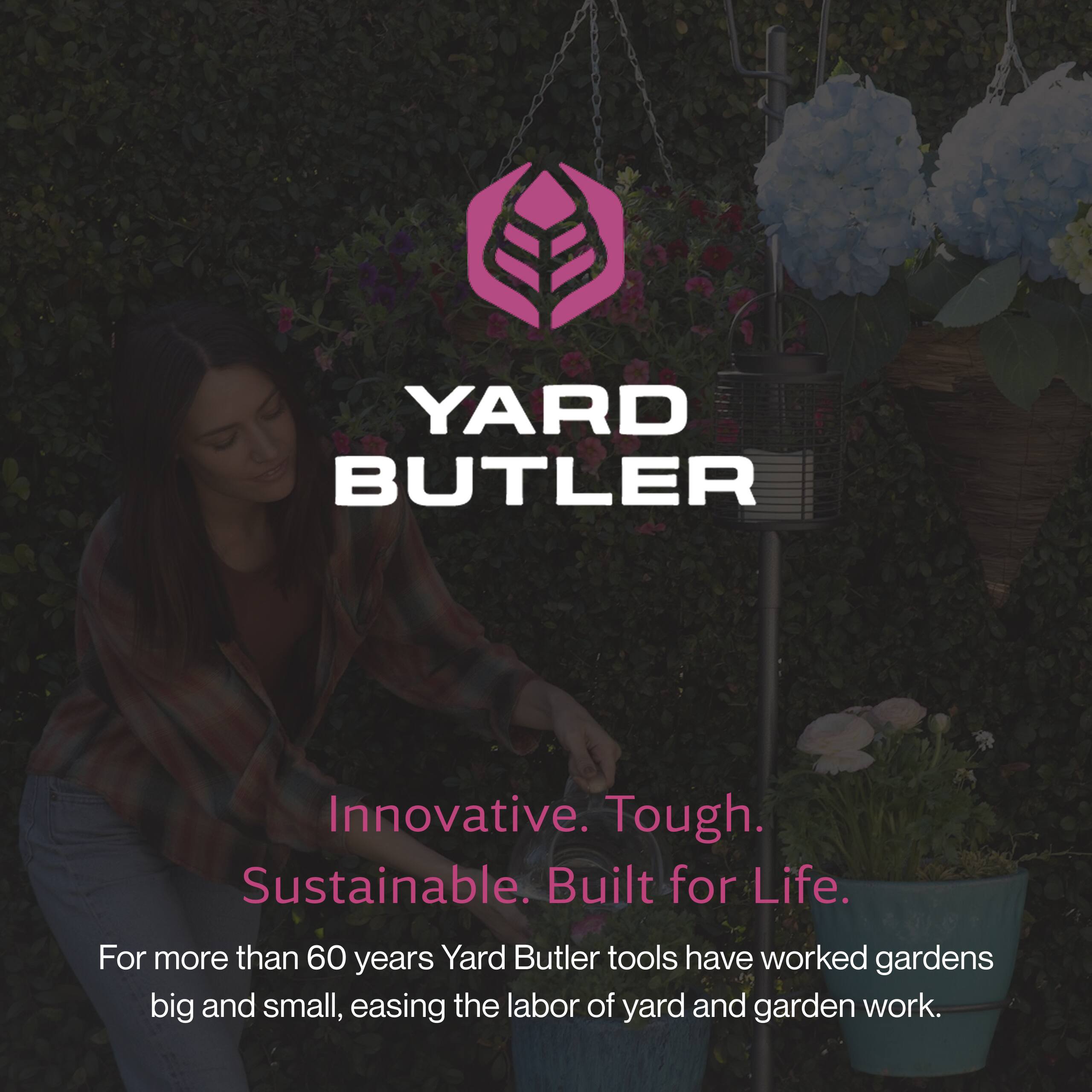 YARD BUTLER

Innovative. Tough. Sustainable. Built for Life.

For more than 60 years, Yard Butler tools have worked gardens big and small, easing the labor of yard and garden work.
