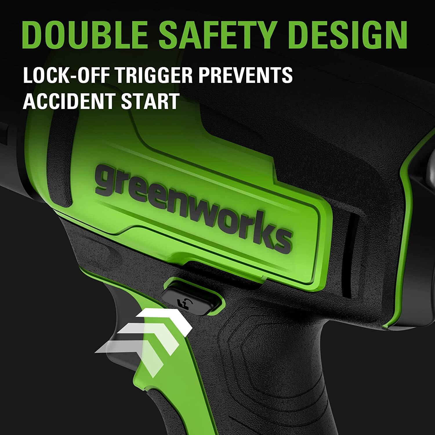 DOUBLE SAFETY DESIGN  
LOCK-OFF TRIGGER PREVENTS ACCIDENT START  

greenworks