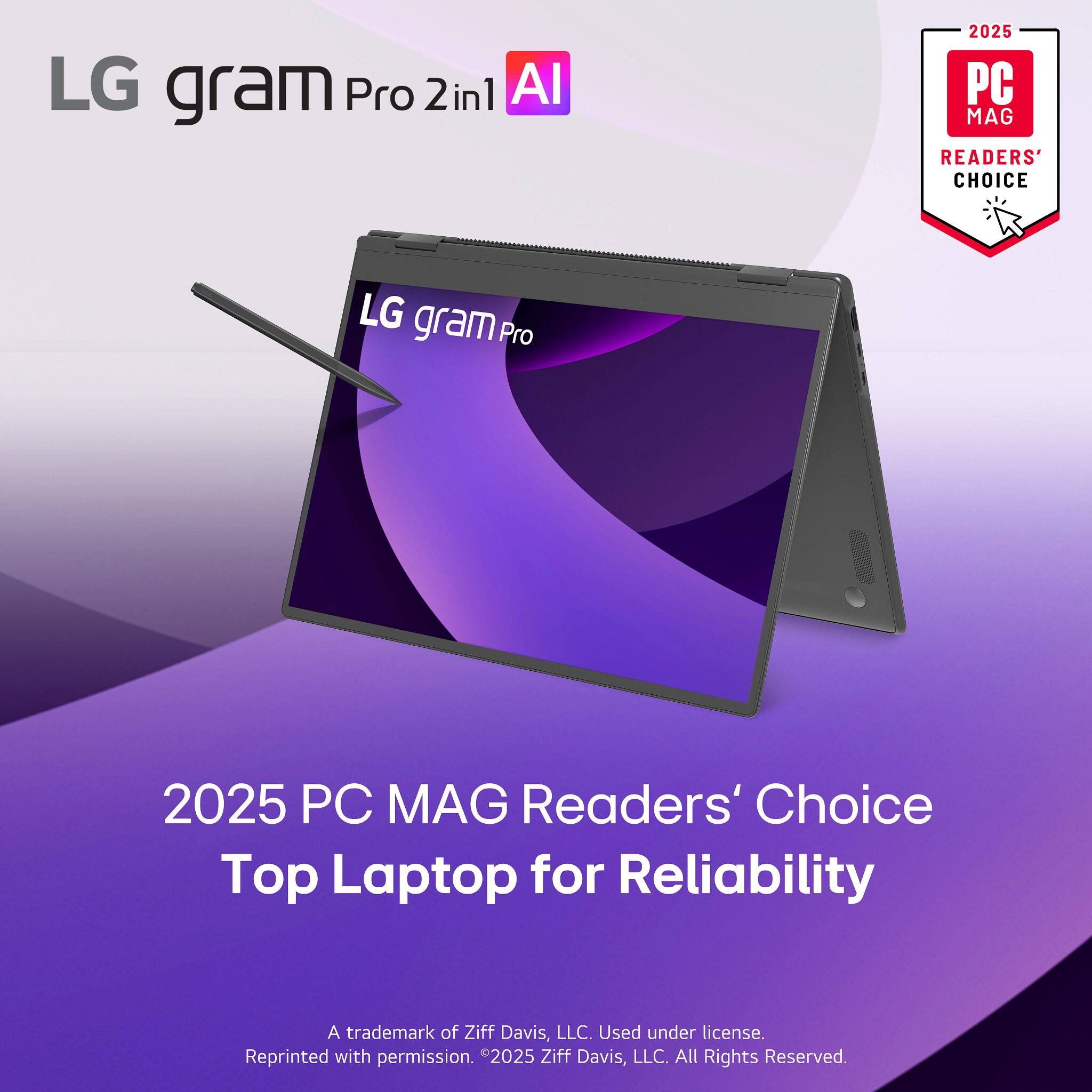 LG gram Pro 2in1 AI

2025 PC MAG Readers' Choice Top Laptop for Reliability

A trademark of Ziff Davis, LLC. Used under license. Reprinted with permission. ©2025 Ziff Davis, LLC. All Rights Reserved.