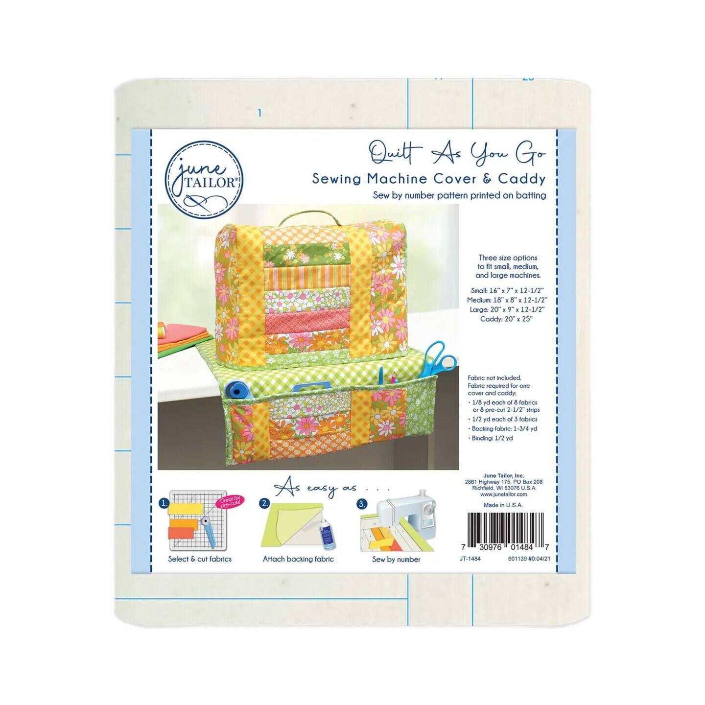 JHATOR Quilt As You Go Sewing Machine Cover & Caddy Sew by number pattern printed on batting Three size options to fit small, medium, and large machines. Small: 16" x 7" 12-1/2" Medium: 18" x 8" 12-1/2" Large: 20" x 9" 12-1/2" Caddy: 20" x 25" Fabric not included. Folding required for cover and caddy. 1/8 yd each of 8 fabrics or pre-cut 2-1/2" strips. Binding: 1/2 yd each of 1 fabric backing: 1-1/2 yd. As easy as 2 3. June Tailor, Inc. 2001 Highway 17% PO Box 208 Richfield, WI 53070 U.S.A. Made in U.S.A. Select & cut fabrics. Attach backing fabric. Sew by number. 7 30976 01484 7 J1-1404 01120 80:04/21