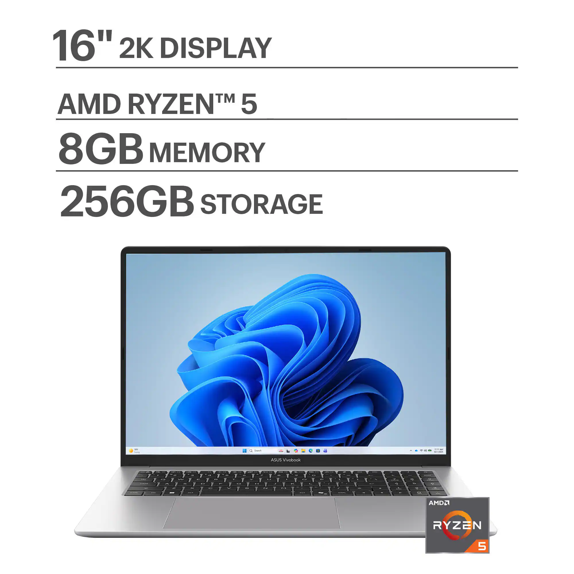 16" 2K DISPLAY  
AMD RYZEN™ 5  
8GB MEMORY  
256GB STORAGE  

ASUS VivoBook  

AMD RYZEN 5