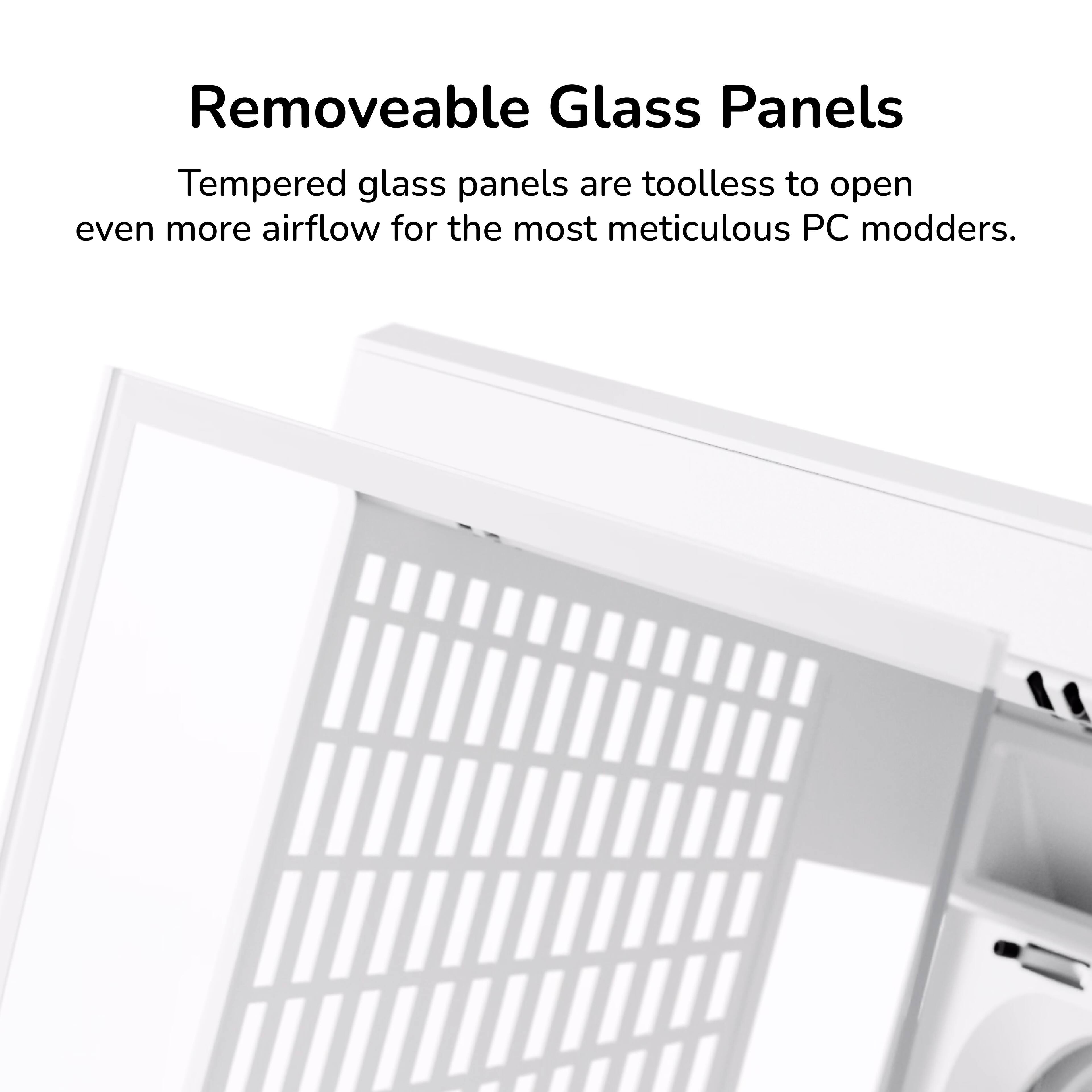 Removeable Glass Panels

Tempered glass panels are toolless to open even more airflow for the most meticulous PC modders.