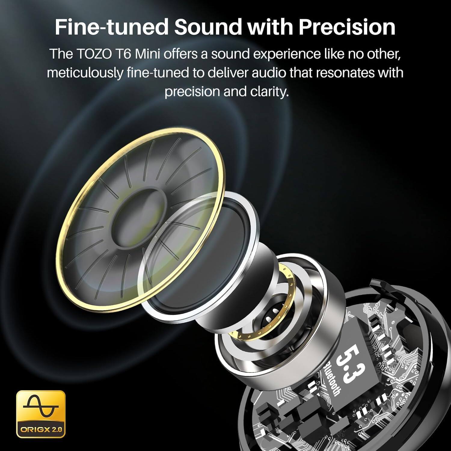 Fine-tuned Sound with Precision

The TOZO T6 Mini offers a sound experience like no other, meticulously fine-tuned to deliver audio that resonates with precision and clarity.

Bluetooth 5.3 ORIGX 2.0