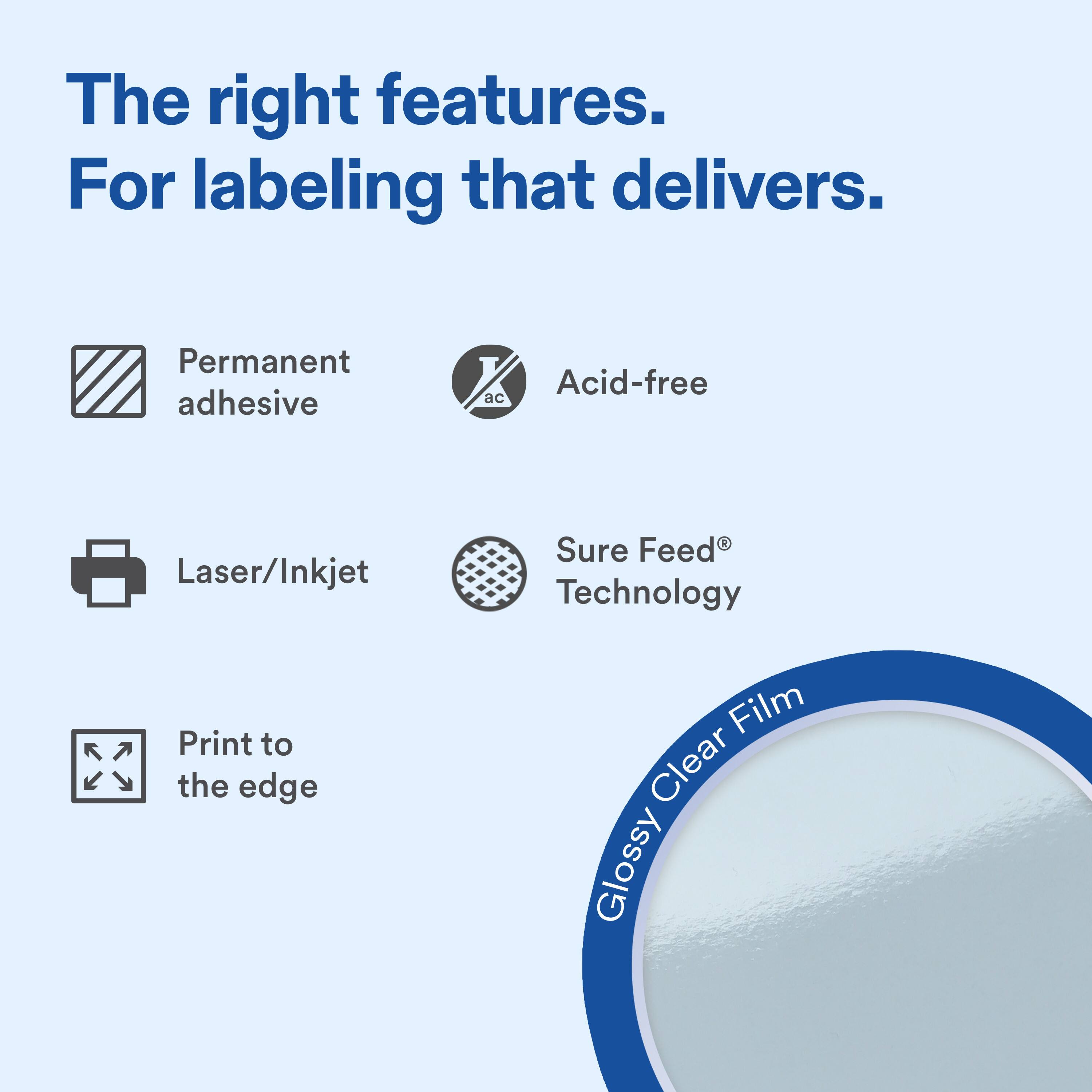 The right features. For labeling that delivers.

Permanent adhesive
Acid-free
Laser/Inkjet
Sure Feed® Technology
Print to the edge

Glossy Clear Film