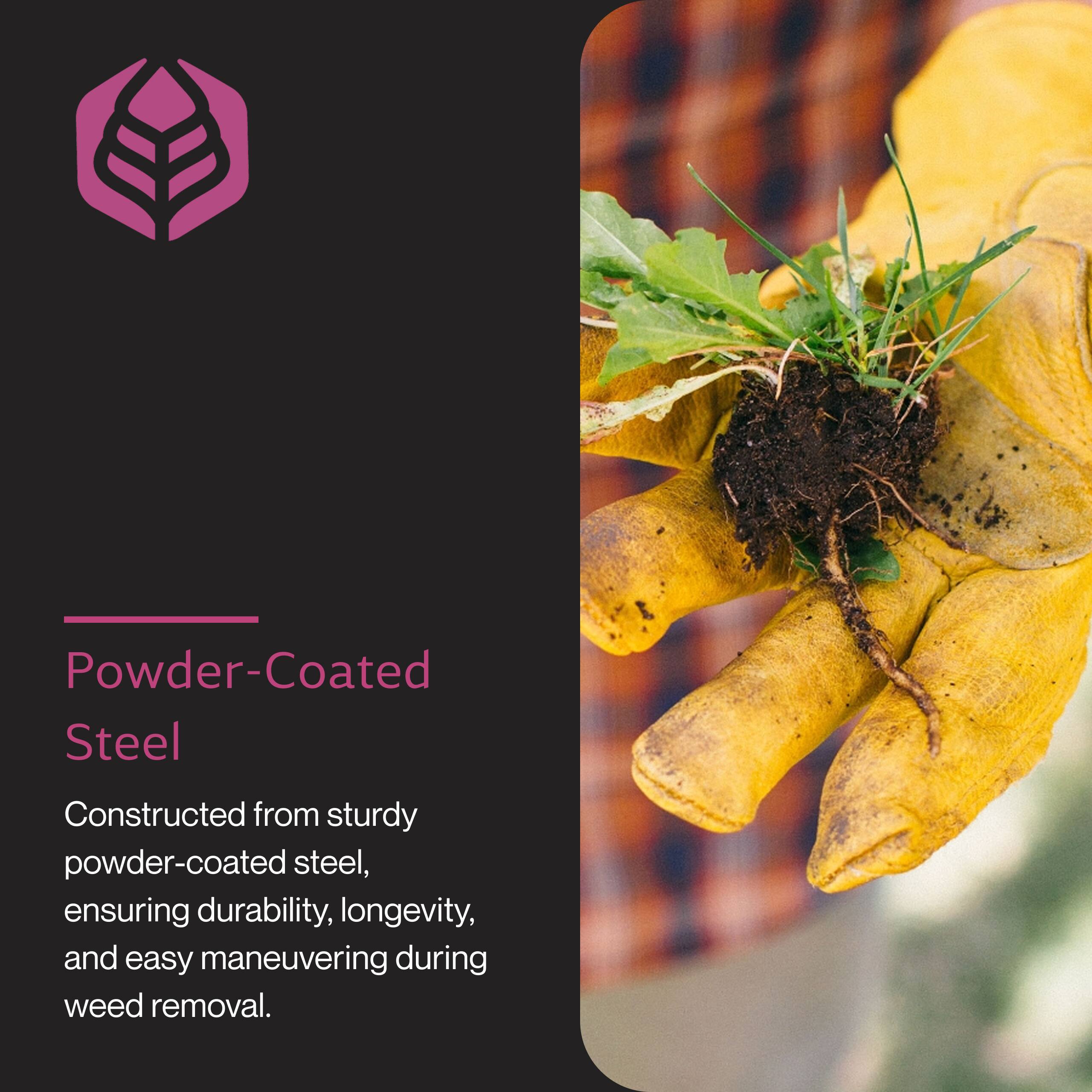 Powder-Coated Steel  
Constructed from sturdy powder-coated steel, ensuring durability, longevity, and easy maneuvering during weed removal.