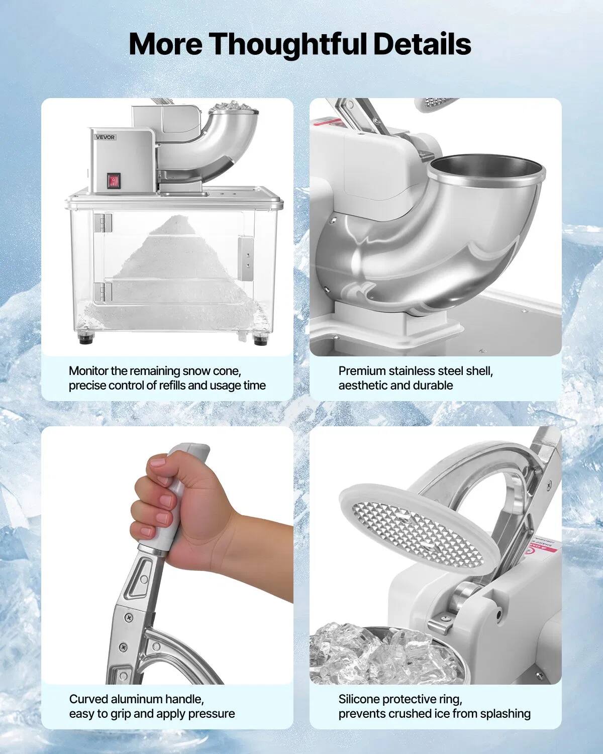 More Thoughtful Details

- Monitor the remaining snow cone, precise control of refills and usage time
- Premium stainless steel shell, aesthetic and durable
- Curved aluminum handle, easy to grip and apply pressure
- Silicone protective ring, prevents crushed ice from splashing