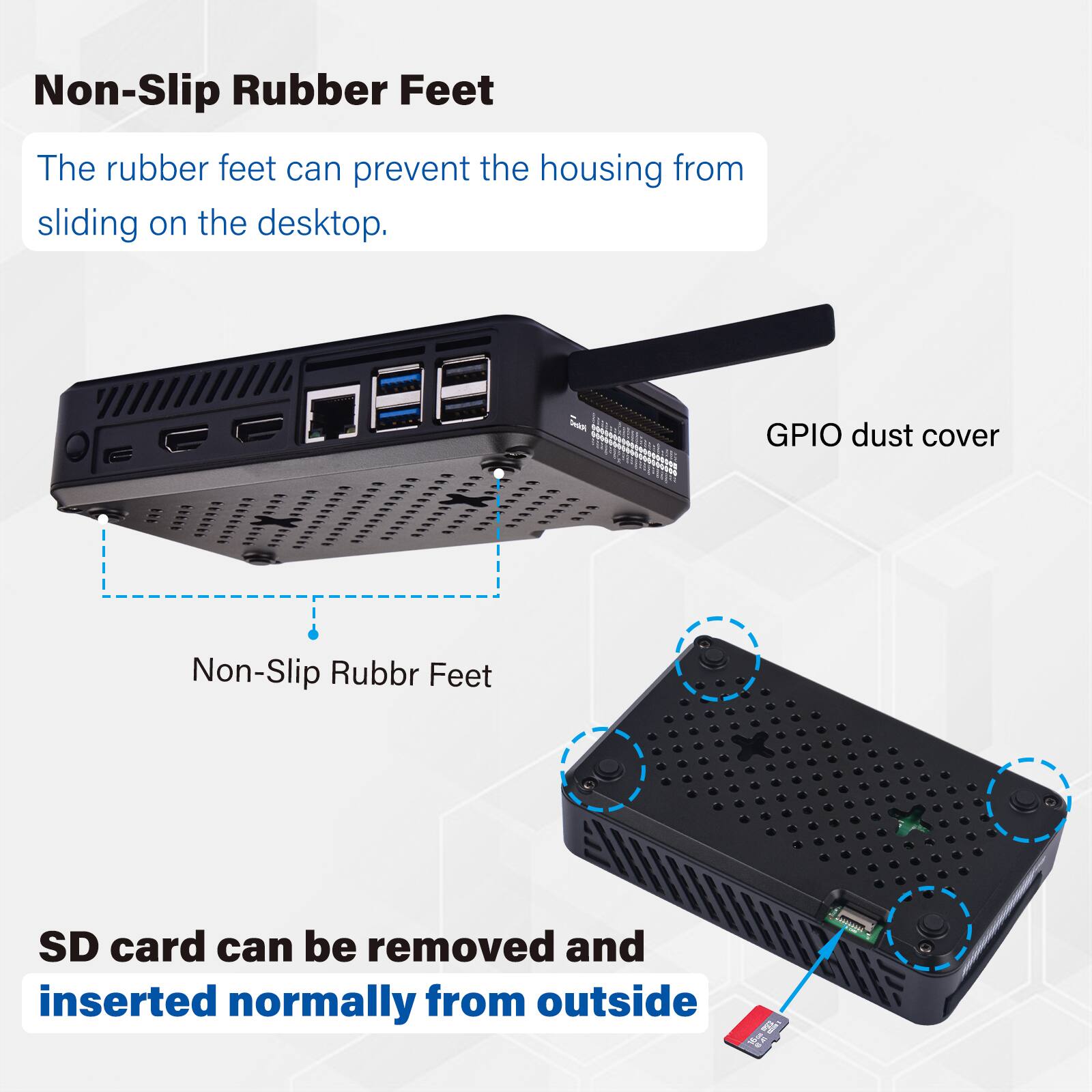 Non-Slip Rubber Feet  
The rubber feet can prevent the housing from sliding on the desktop.  

GPIO dust cover  

Non-Slip Rubber Feet  

SD card can be removed and inserted normally from outside