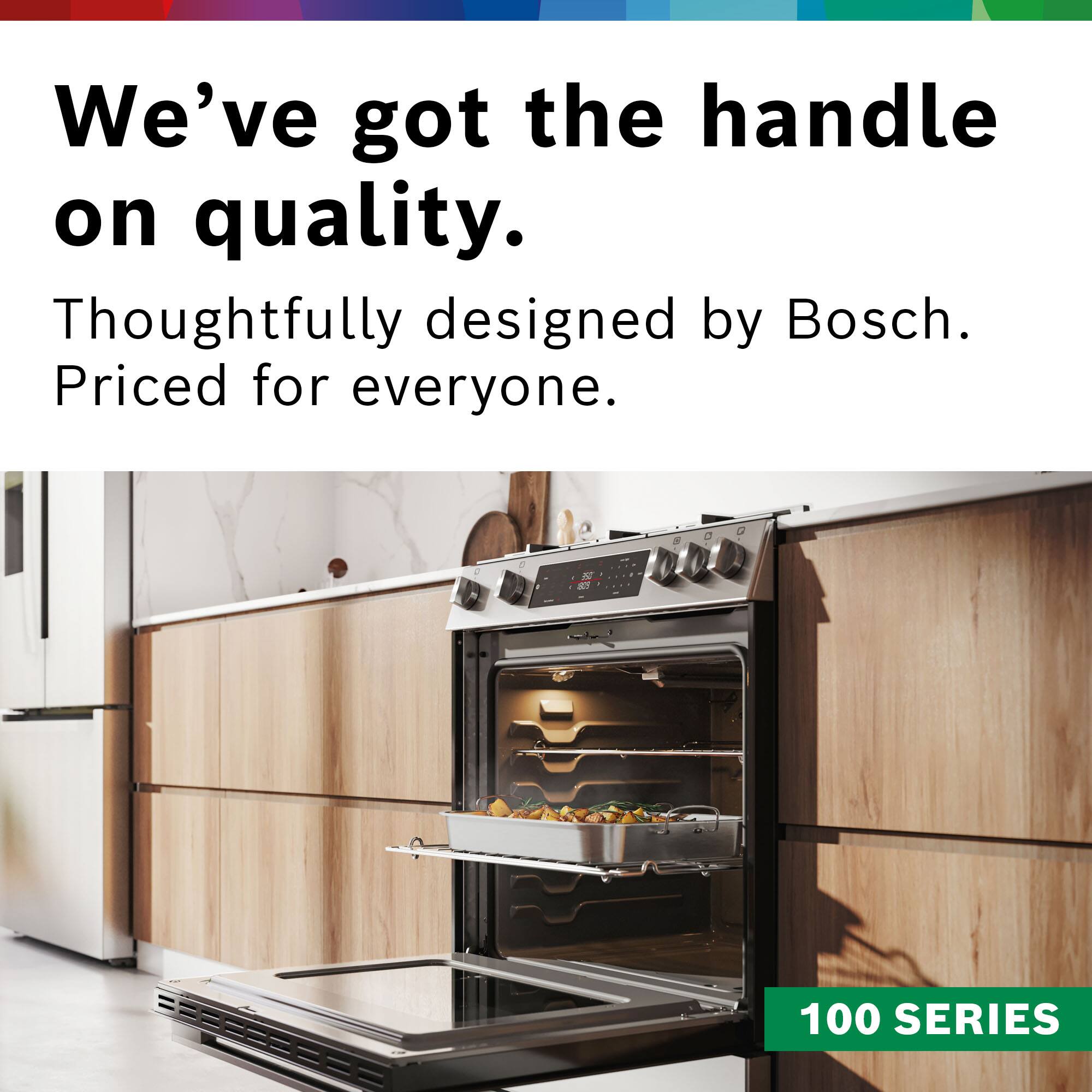 We've got the handle on quality. Thoughtfully designed by Bosch. Priced for everyone. 100 SERIES.