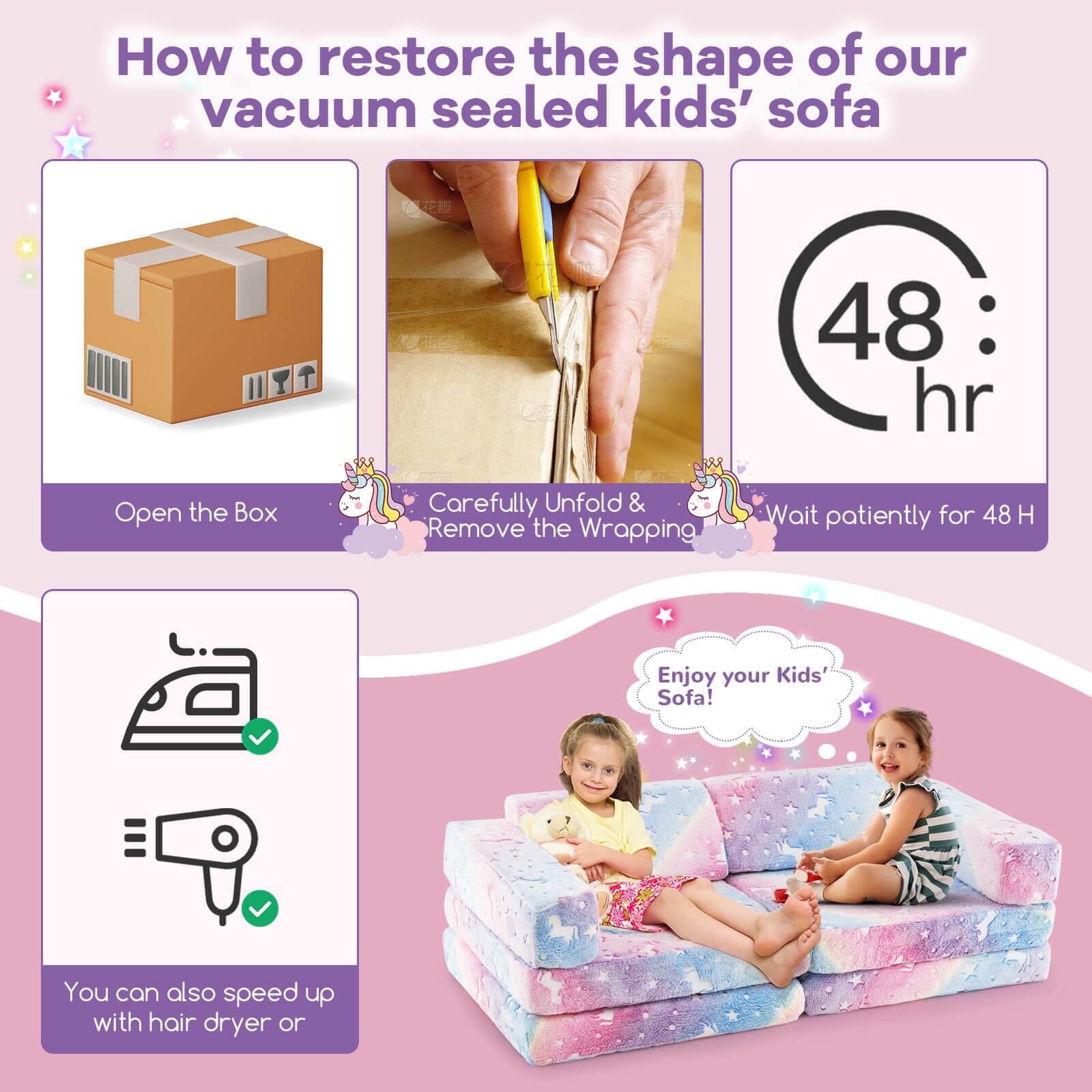 How to restore the shape of our vacuum sealed kids' sofa

1. Open the Box
2. Carefully Unfold & Remove the Wrapping
3. Wait patiently for 48 Hr
4. You can also speed up with hair dryer or iron
5. Enjoy your Kids' Sofa!