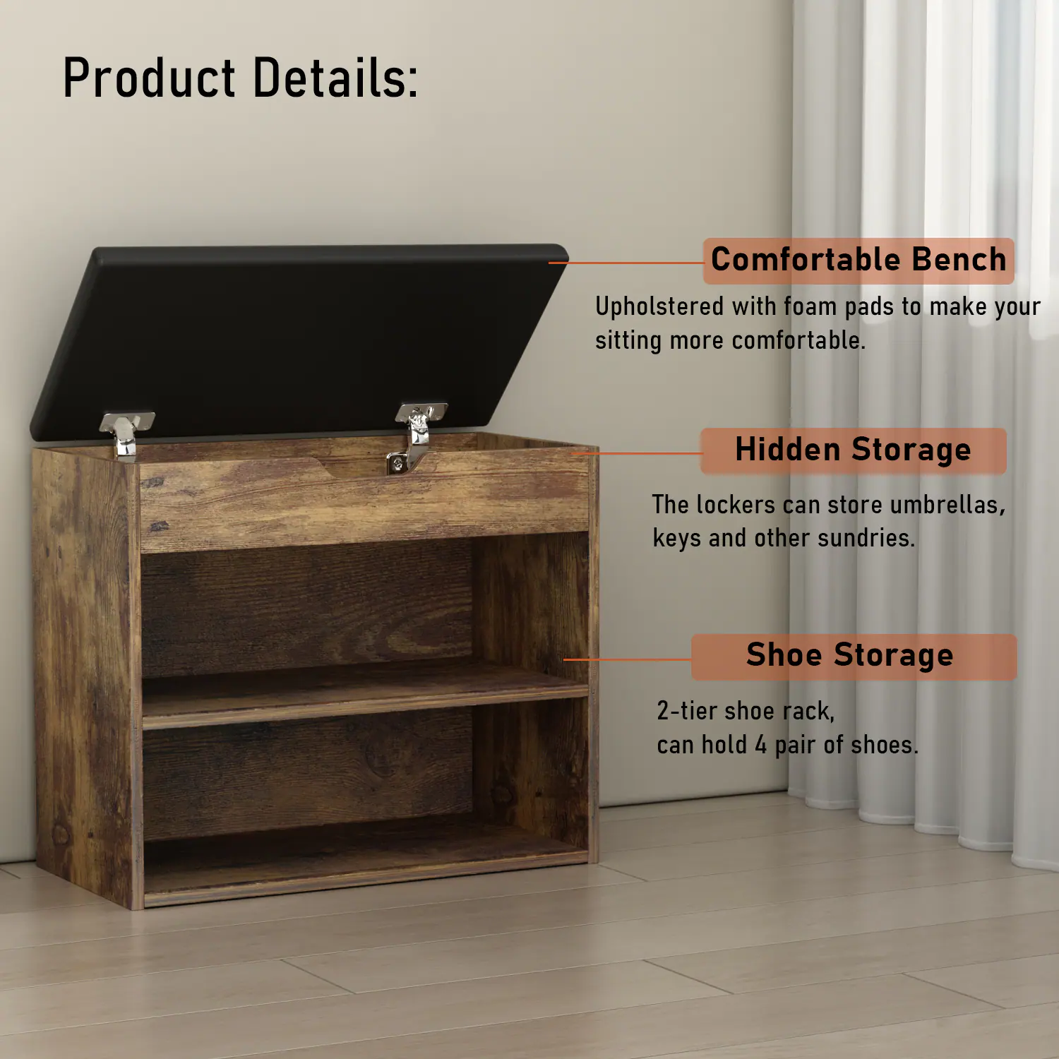 Product Details: Comfortable Bench Upholstered with foam pads to make your sitting more comfortable. Hidden Storage The lockers can store umbrellas, keys and other sundries. Shoe Storage 2-tier shoe rack, can hold 4 pair of shoes.