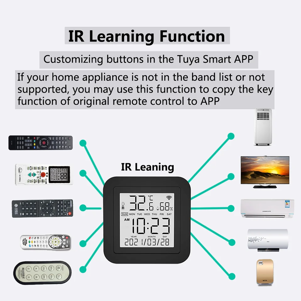 IR Learning Function  
Customizing buttons in the Tuya Smart APP  
If your home appliance is not in the band list or not supported, you may use this function to copy the key function of the original remote control to APP  

IR Learning  

32°F 68%  
SUN MON TUE WED THU FRI SAT  
AM 10:23  
2021/03/28