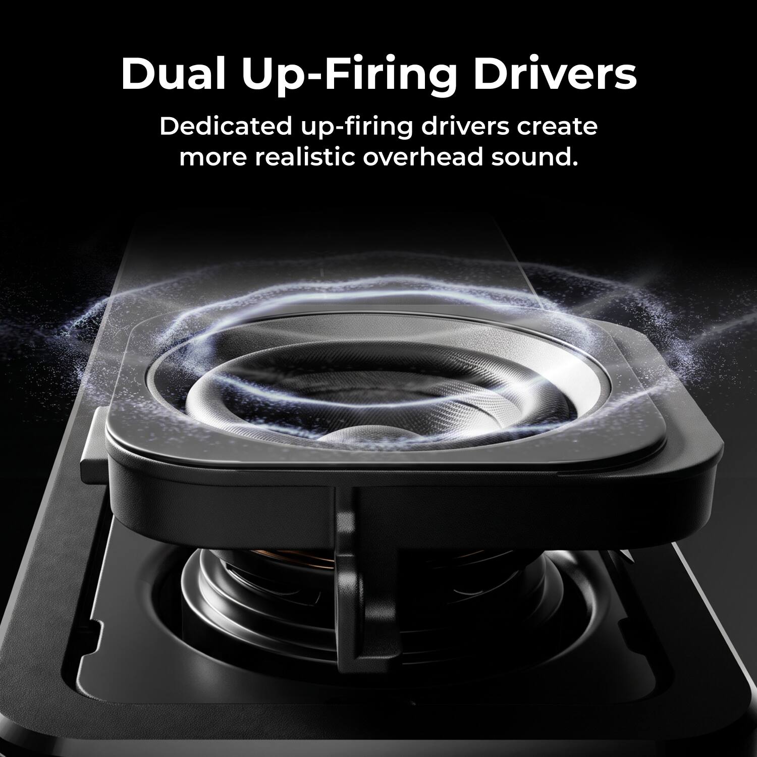 Dual Up-Firing Drivers  
Dedicated up-firing drivers create more realistic overhead sound.