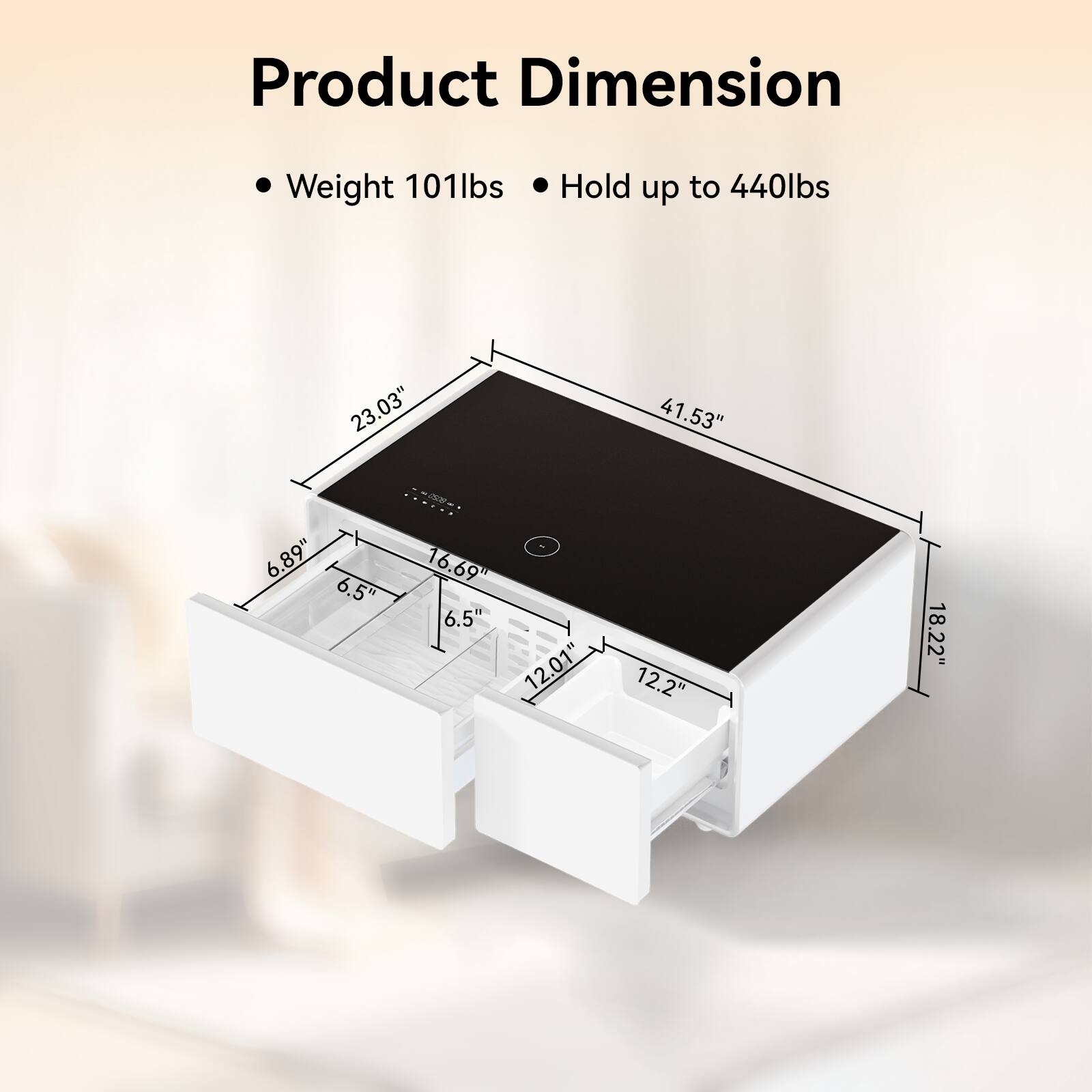 Product Dimension  
- Weight: 101lbs  
- Hold up to 440lbs  
- Dimensions: 23.03" x 41.53" x 6.89"  
- Drawer: 6.5" x 16.69" x 6.5"  
- Overall: 12.01" x 12.2" x 18.22"