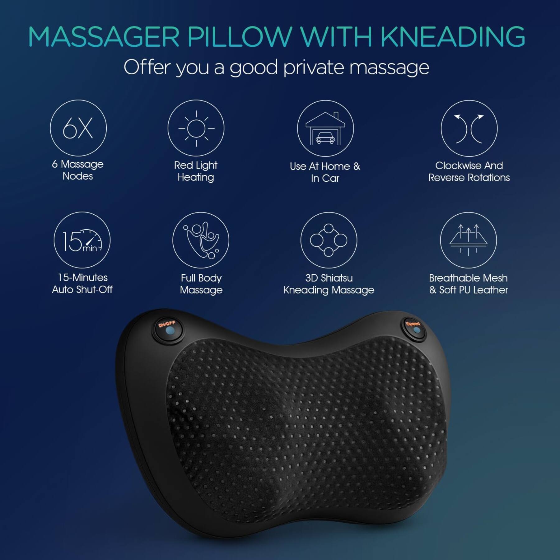 MASSAGER PILLOW WITH KNEADING  
Offer you a good private massage

- 6X  
- 6 Massage Nodes  
- Red Light Heating  
- Use At Home & In Car  
- Clockwise And Reverse Rotations  
- 15-Minutes Auto Shut-Off  
- Full Body Massage  
- 3D Shiatsu Kneading Massage  
- Breathable Mesh & Soft PU Leather
