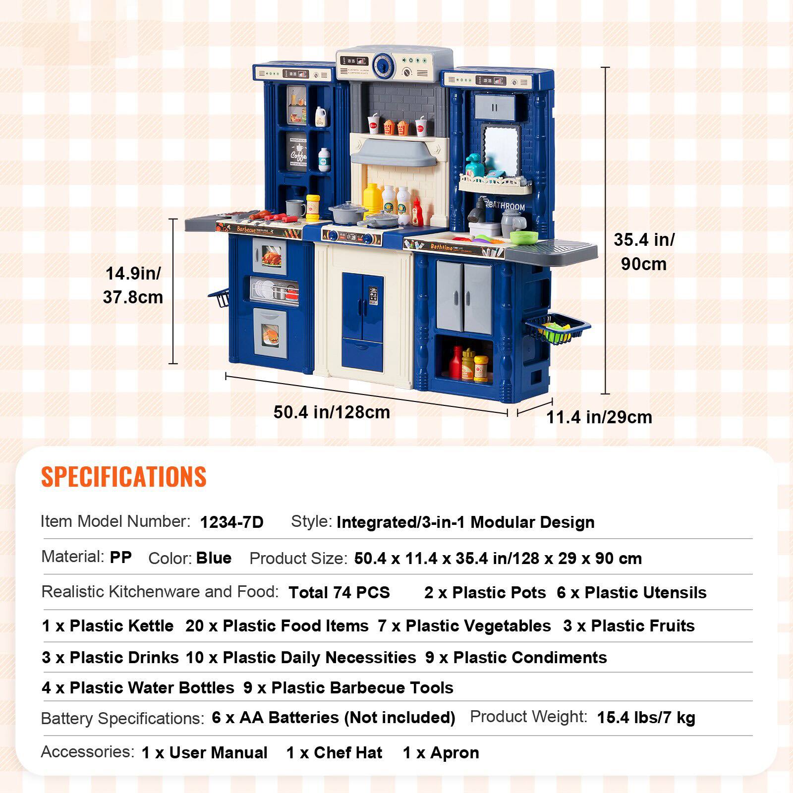 La 4 LHNCC BATHROOM 14.9in/ 37.8cm A Batiding NTL 35.4 in/ 90cm 50.4 in/128cm 11.4 in/29cm SPECIFICATIONS Item Model Number: 1234-7D Style: Integrated/3-in-1 Modular Design Material: PP Color: Blue Product Size: 50.4 x 11.4 x 35.4 in/128 x 29 x 90 cm Realistic Kitchenware and Food: Total 74 PCS 2 x Plastic Pots 6 x Plastic Utensils 1 x Plastic Kettle 20 x Plastic Food Items 7 x Plastic Vegetables 3 x Plastic Fruits 3 x Plastic Drinks 10 x Plastic Daily Necessities 9 x Plastic Condiments 4 x Plastic Water Bottles 9 x Plastic Barbecue Tools Battery Specifications: 6 x AA Batteries (Not included) Product Weight: 16.4 lbs/7 kg Accessories: 1 x User Manual 1 x Chef Hat 1 x Apron
