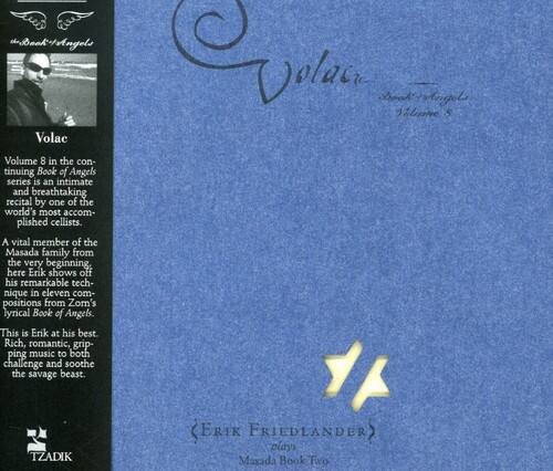 Volac Volume 8 in the continuing Book of Angels series is an intimate and breathtaking recital by one of the world's most accomplished cellists. A vital member of the Masada family from the very beginning, here Erik shows off his remarkable technique in eleven compositions from Zorn's lyrical Book of Angels. This is Erik at his best. Rich, romantic, gripping music to both challenge and soothe the savage beast.

Cela Salinne  
TZADIK (ERIK FRIEDLANDER plays Masada Book Two)