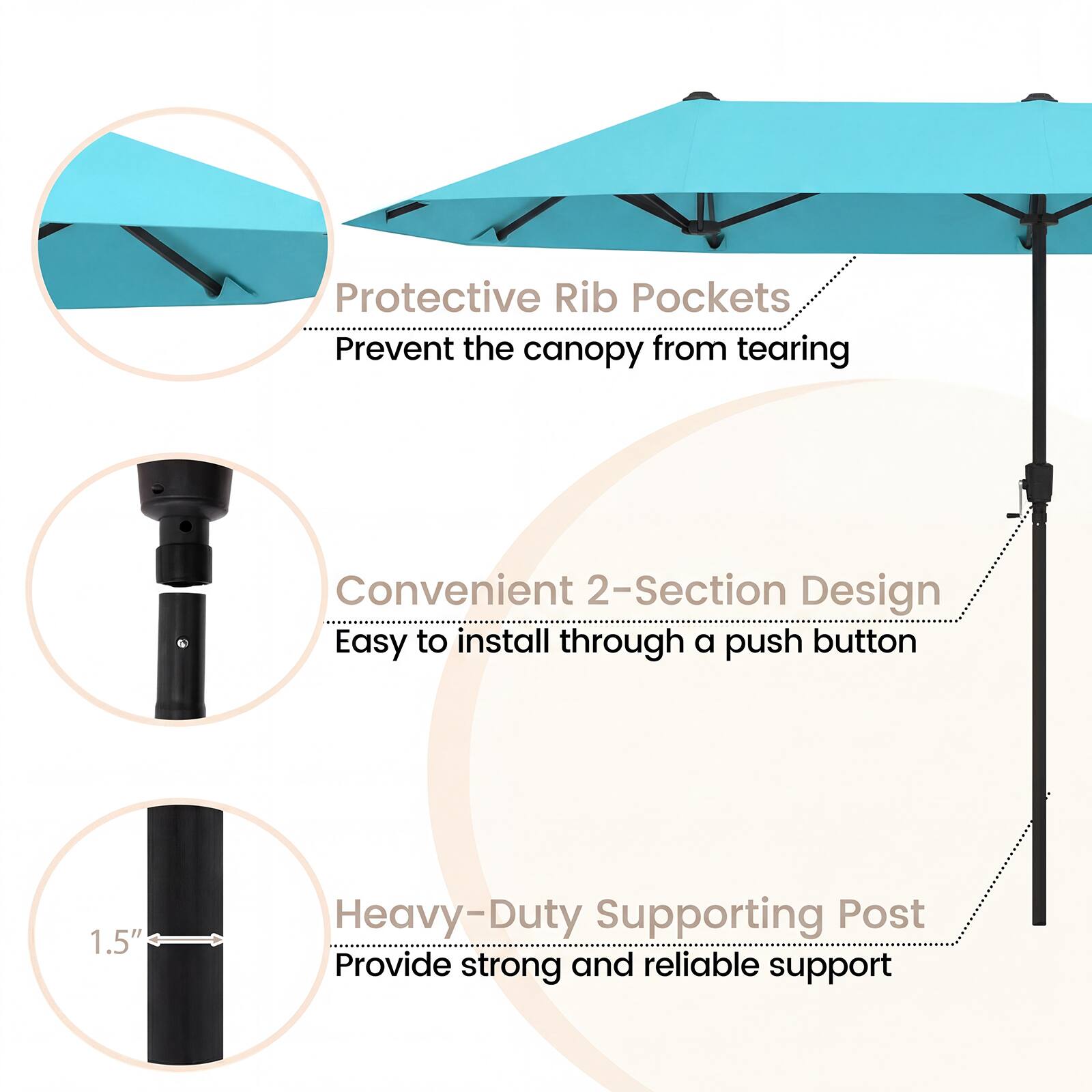 Protective Rib Pockets  
Prevent the canopy from tearing  

Convenient 2-Section Design  
Easy to install through a push button  

Heavy-Duty Supporting Post  
Provide strong and reliable support