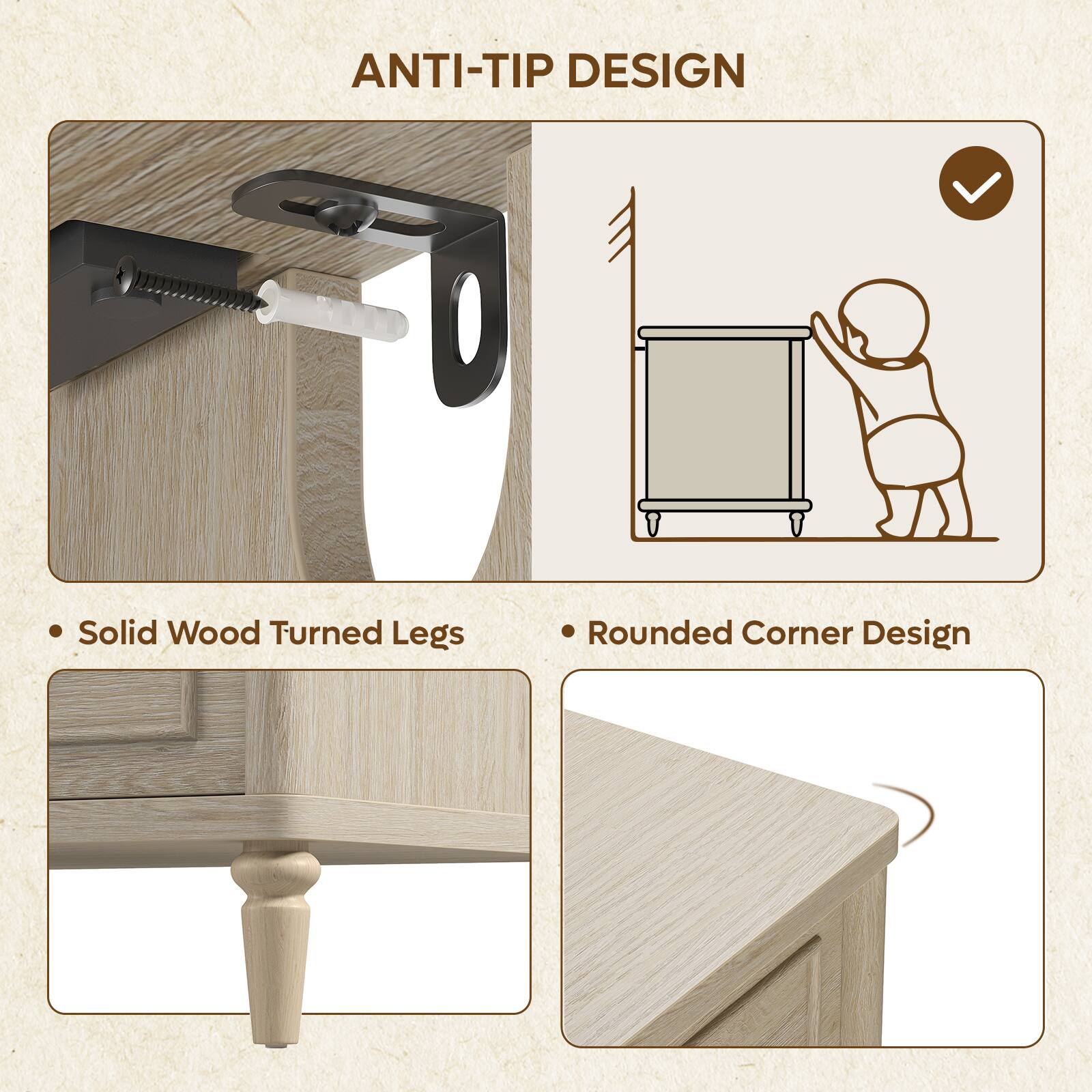 ANTI-TIP DESIGN

- Solid Wood Turned Legs
- Rounded Corner Design