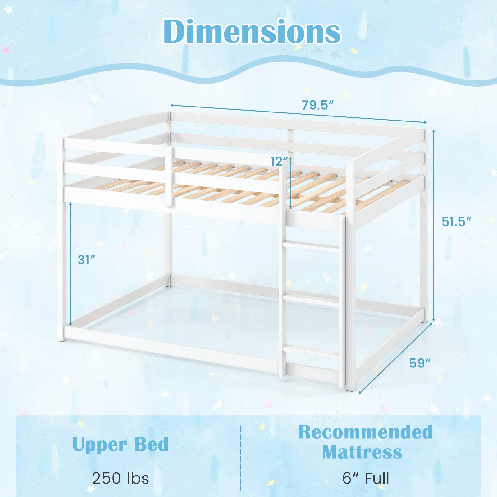 Dimensions
79.5"
12"t
51.5"
31"
59"

Upper Bed 250 lbs
Recommended Mattress 6" Full