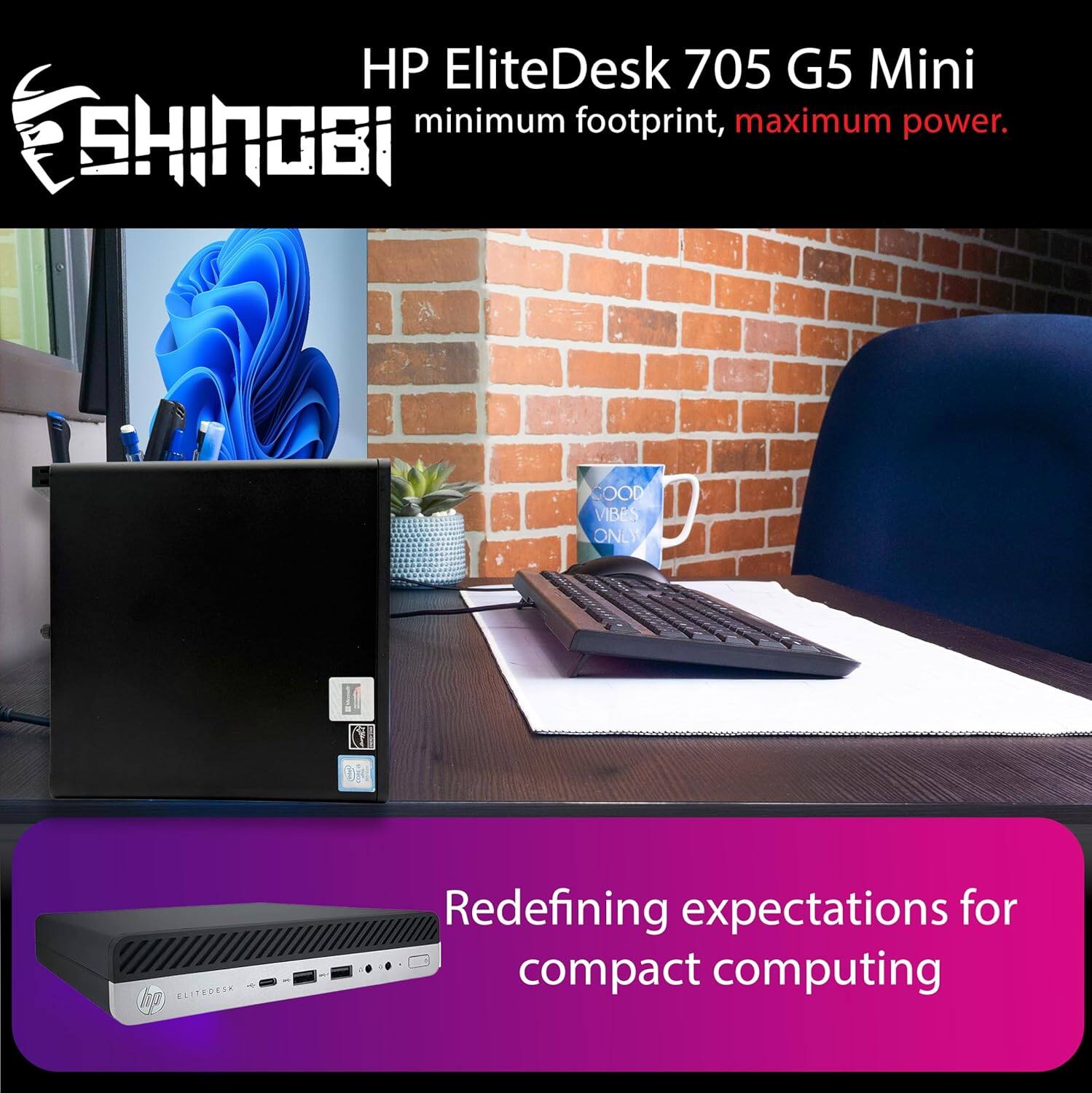 HP EliteDesk 705 G5 Mini  
minimum footprint, maximum power.  

SHINOBI  
OOD VIBES ONLY  

Redefining expectations for compact computing