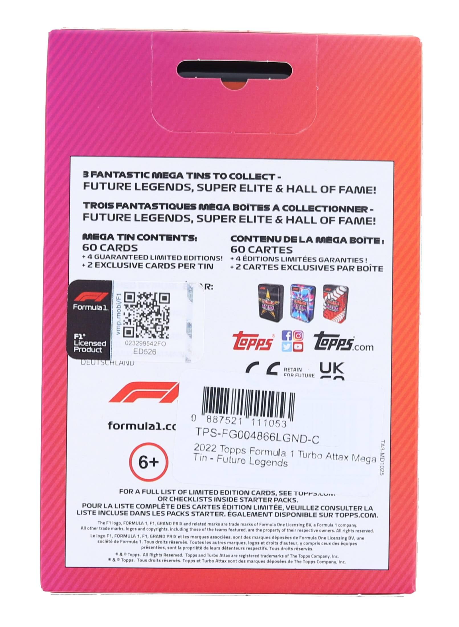 3 FANTASTIC MEGA TINS TO COLLECT - FUTURE LEGENDS, SUPER ELITE & HALL OF FAME!  
TROIS FANTASTIQUES MEGA BOITES A COLLECTIONNER - FUTURE LEGENDS, SUPER ELITE & HALL OF FAME!  

MEGA TIN CONTENTS:  
CONTENU DE LA MEGA BOITE:  
60 CARDS  
60 CARTES  
+ 4 GUARANTEED LIMITED EDITIONS!  
+ 4 EDITIONS LIMITÉES GARANTIES!  
+ 2 EXCLUSIVE CARDS PER TIN  
+ 2 CARTES EXCLUSIVES PAR BOITE  

Formula1  
Licensed Product  
023299542FO  
ED526  
DEUTSCHLAND  
0 887521 111053  
TPS-FG004866LGND-C  
2022 Topps Formula Tin Future Turbo Attax Mega TA3-MD1025  

FOR A FULL LIST OF LIMITED EDITION CARDS, SEE OR CHECKLISTS INSIDE STARTER PACKS.  
POUR LA LISTE COMPLETE DES CARTES É