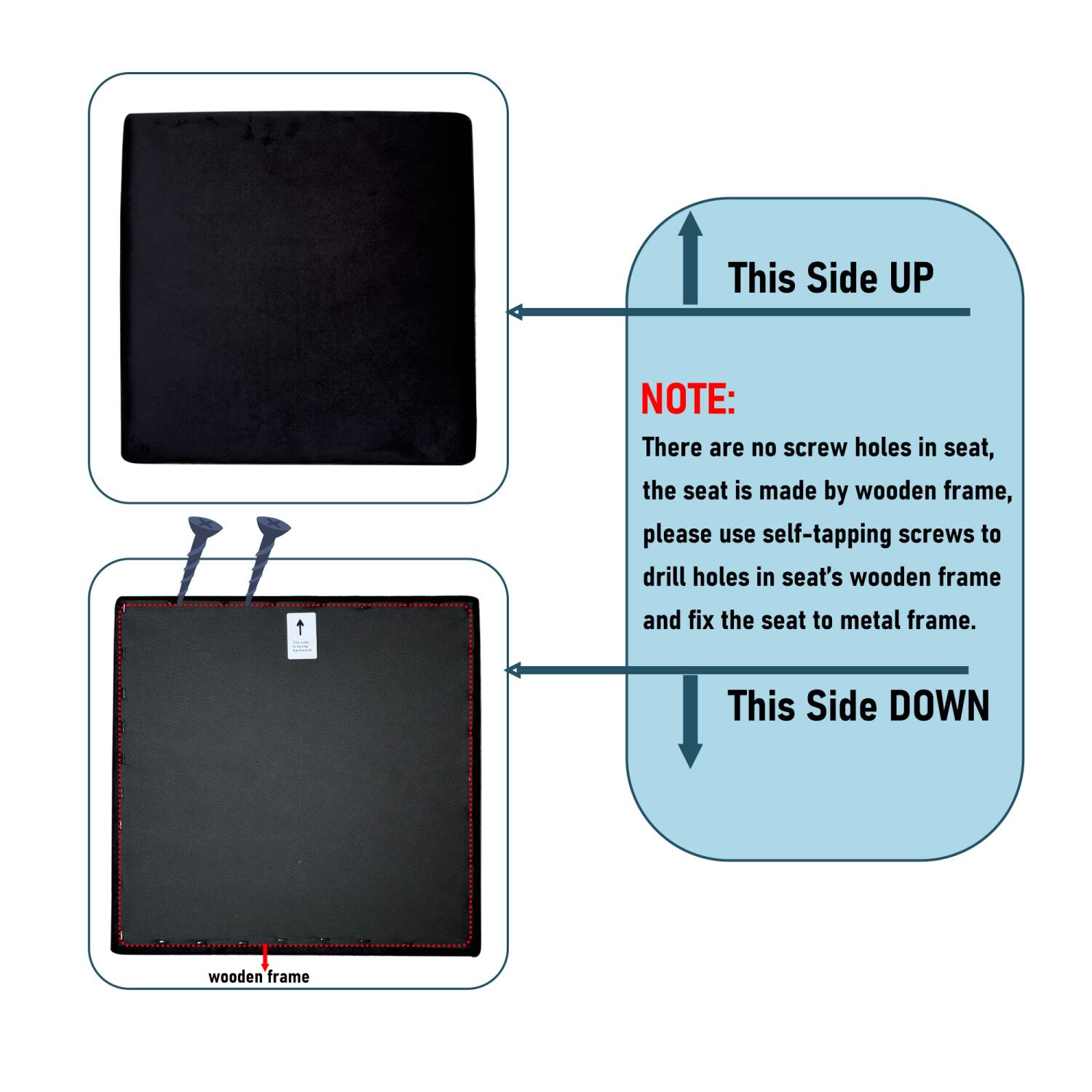 This Side UP  
NOTE: There are no screw holes in seat, the seat is made by wooden frame, please use self-tapping screws to drill holes in seat's wooden frame and fix the seat to metal frame.  
This Side DOWN wooden frame