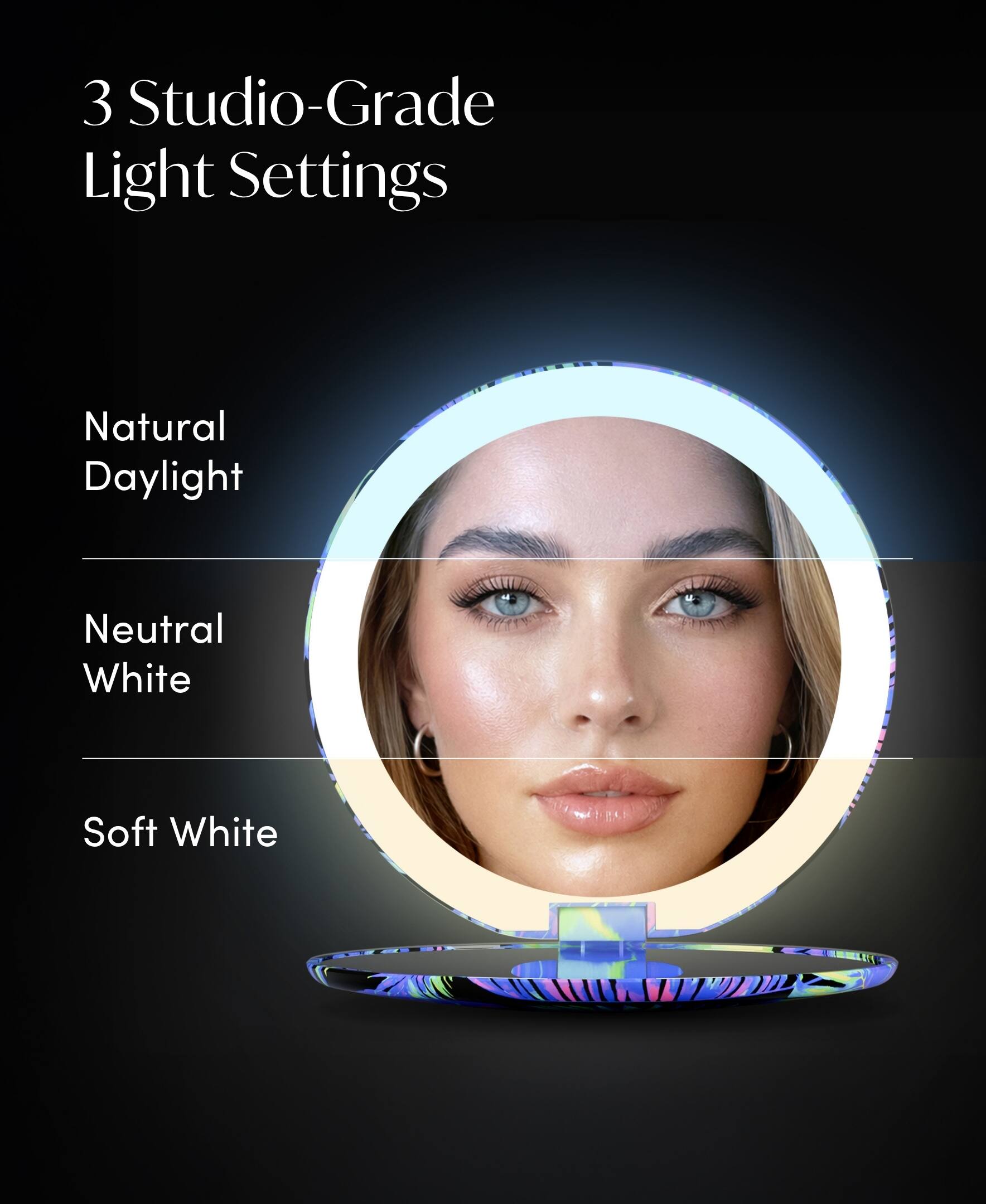 3 Studio-Grade Light Settings

Natural Daylight

Neutral White

Soft White