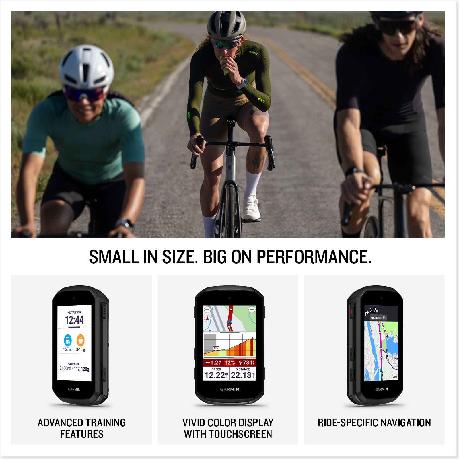 SMALL IN SIZE. BIG ON PERFORMANCE.

4V NLR 12:44 2.2m Founders N 150m 8-10g N a1 2100ml 112-120g --1.2 12% 731: SPE DISTANCE 12.22 22.13 GARMIN CAUIMIN SARMIN ADVANCED TRAINING FEATURES VIVID COLOR DISPLAY WITH TOUCHSCREEN RIDE-SPECIFIC NAVIGATION

ADVANCED TRAINING FEATURES

VIVID COLOR DISPLAY WITH TOUCHSCREEN

RIDE-SPECIFIC NAVIGATION