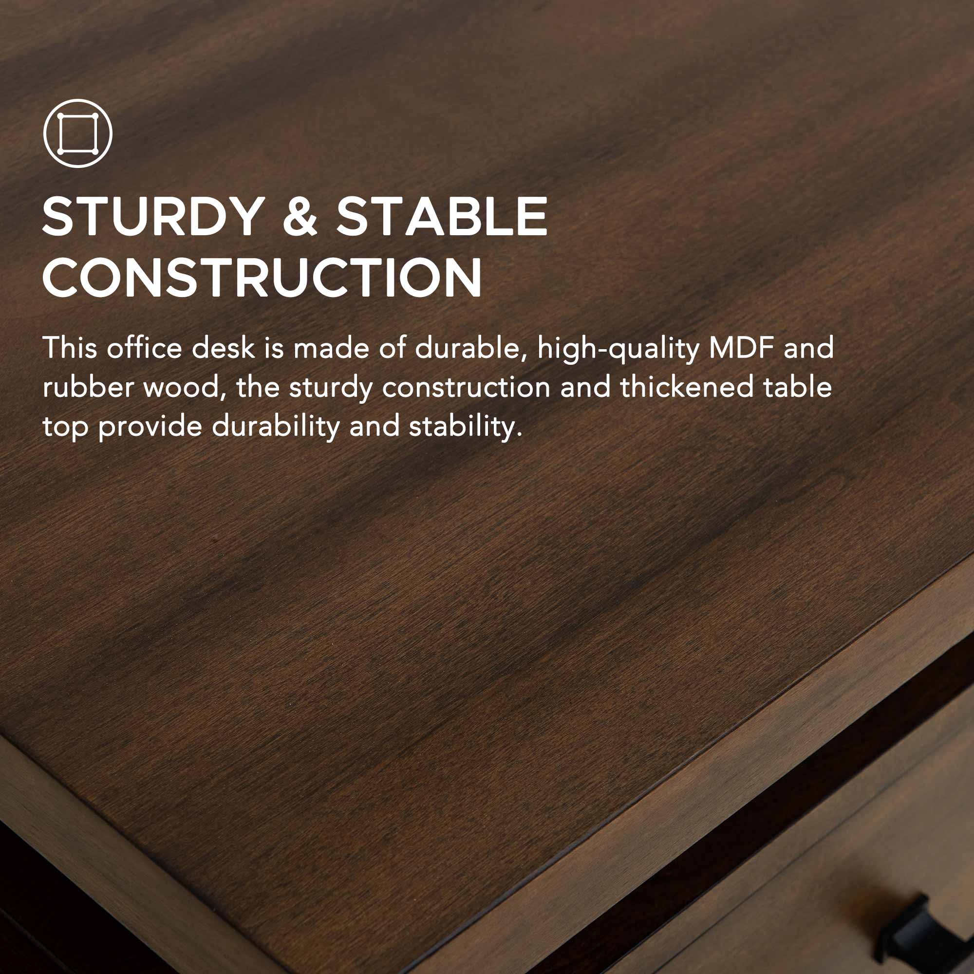 STURDY & STABLE CONSTRUCTION

This office desk is made of durable, high-quality MDF and rubber wood, the sturdy construction and thickened table top provide durability and stability.
