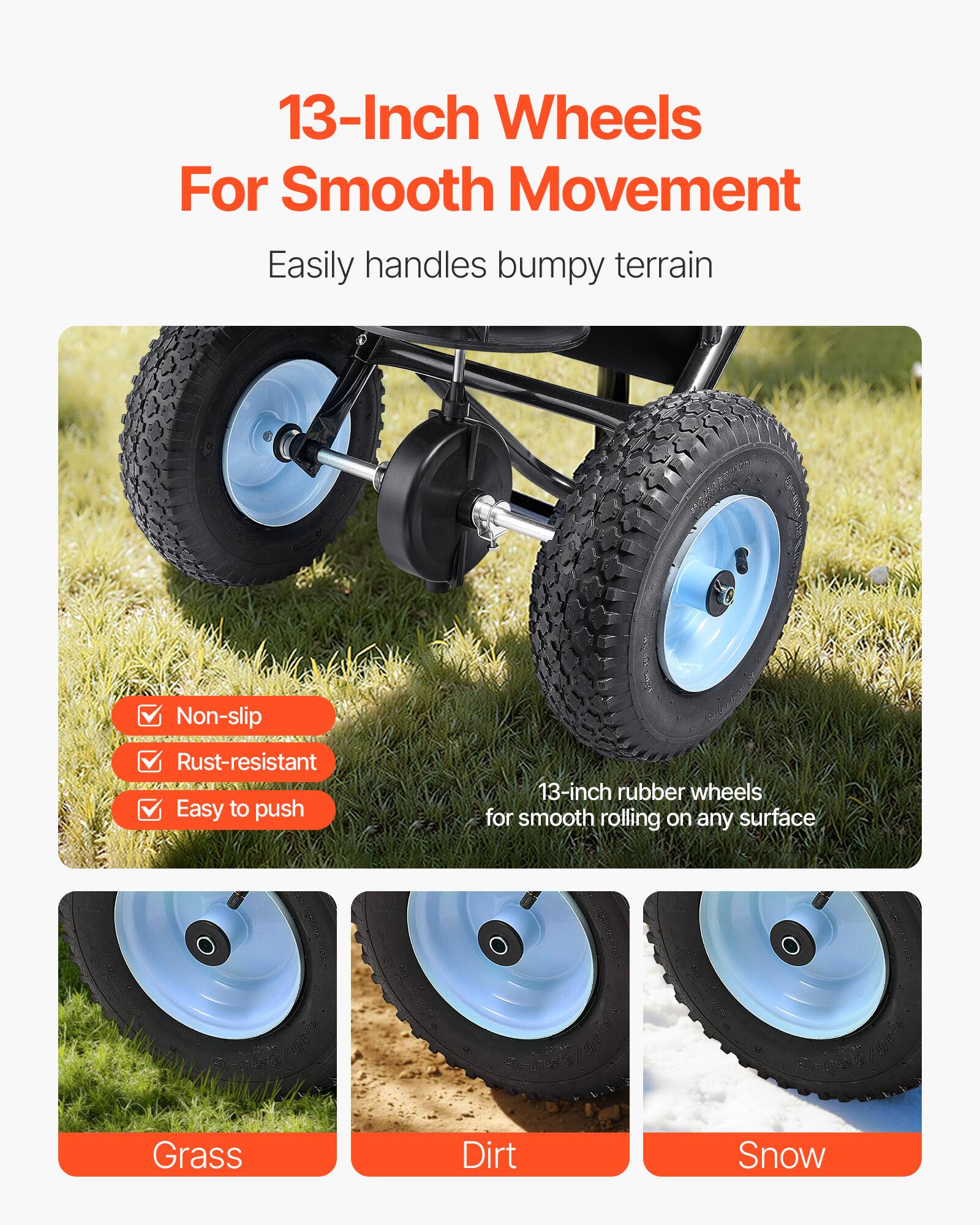 13-Inch Wheels For Smooth Movement  
Easily handles bumpy terrain  

13-inch rubber wheels for smooth rolling on any surface  

Non-slip  
Rust-resistant  
Easy to push  

Grass  
Dirt  
Snow