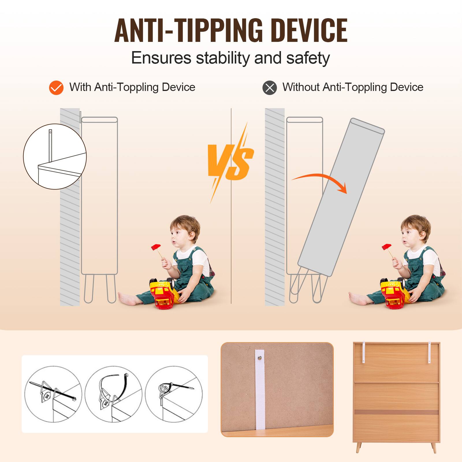 ANTI-TIPPING DEVICE  
Ensures stability and safety  

With Anti-Topping Device  
VS  
Without Anti-Topping Device  

[Images of a stable cabinet with a child playing in front of it vs. an unstable cabinet tipping over]  

[Additional images showing different anti-tipping devices]