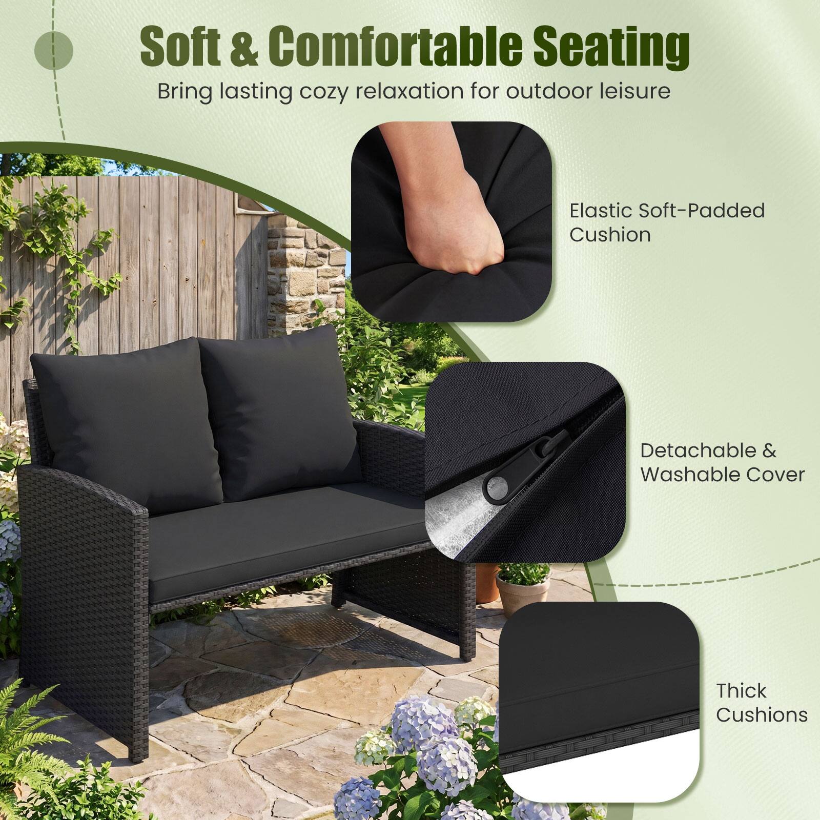 Soft & Comfortable Seating  
Bring lasting cozy relaxation for outdoor leisure

- Elastic Soft-Padded Cushion
- Detachable & Washable Cover
- Thick Cushions