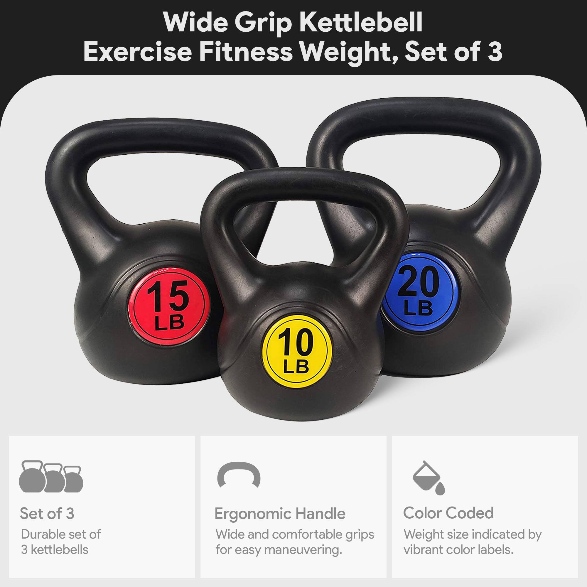 Wide Grip Kettlebell Exercise Fitness Weight, Set of 3

- 15 LB
- 10 LB
- 20 LB

Features:
- Set of 3: Durable set of 3 kettlebells
- Ergonomic Handle: Wide and comfortable grips for easy maneuvering
- Color Coded: Weight size indicated by vibrant color labels