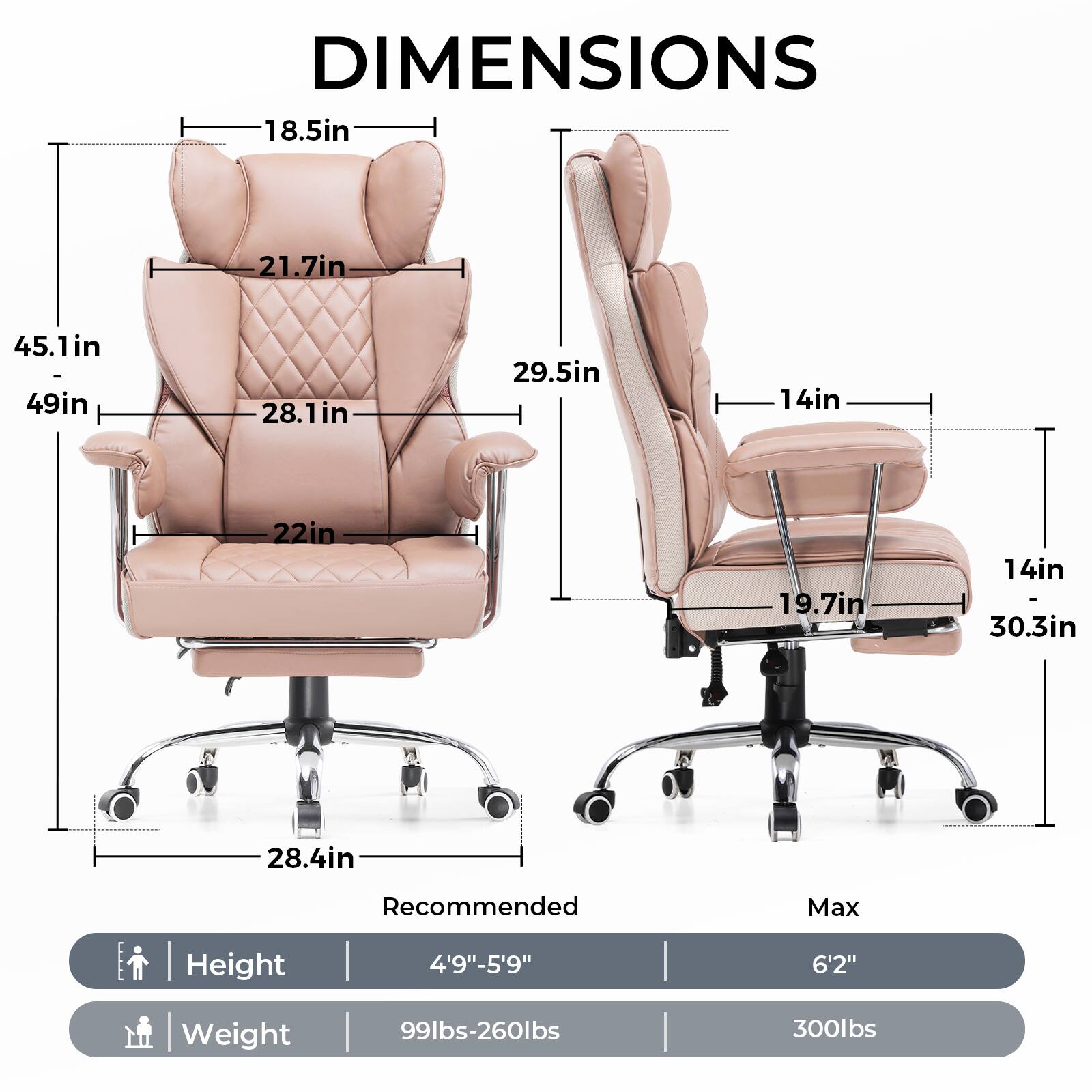 **DIMENSIONS**

- **Recommended**
  - Height: 4'9" - 5'9"
  - Weight: 99lbs - 260lbs

- **Max**
  - Height: 6'2"
  - Weight: 300lbs

**Dimensions:**
- 18.5in
- 21.7in
- 28.1in
- 22in
- 28.4in
- 45.1in - 49in
- 29.5in
- 14in - 19.7in
- 14in - 30.3in