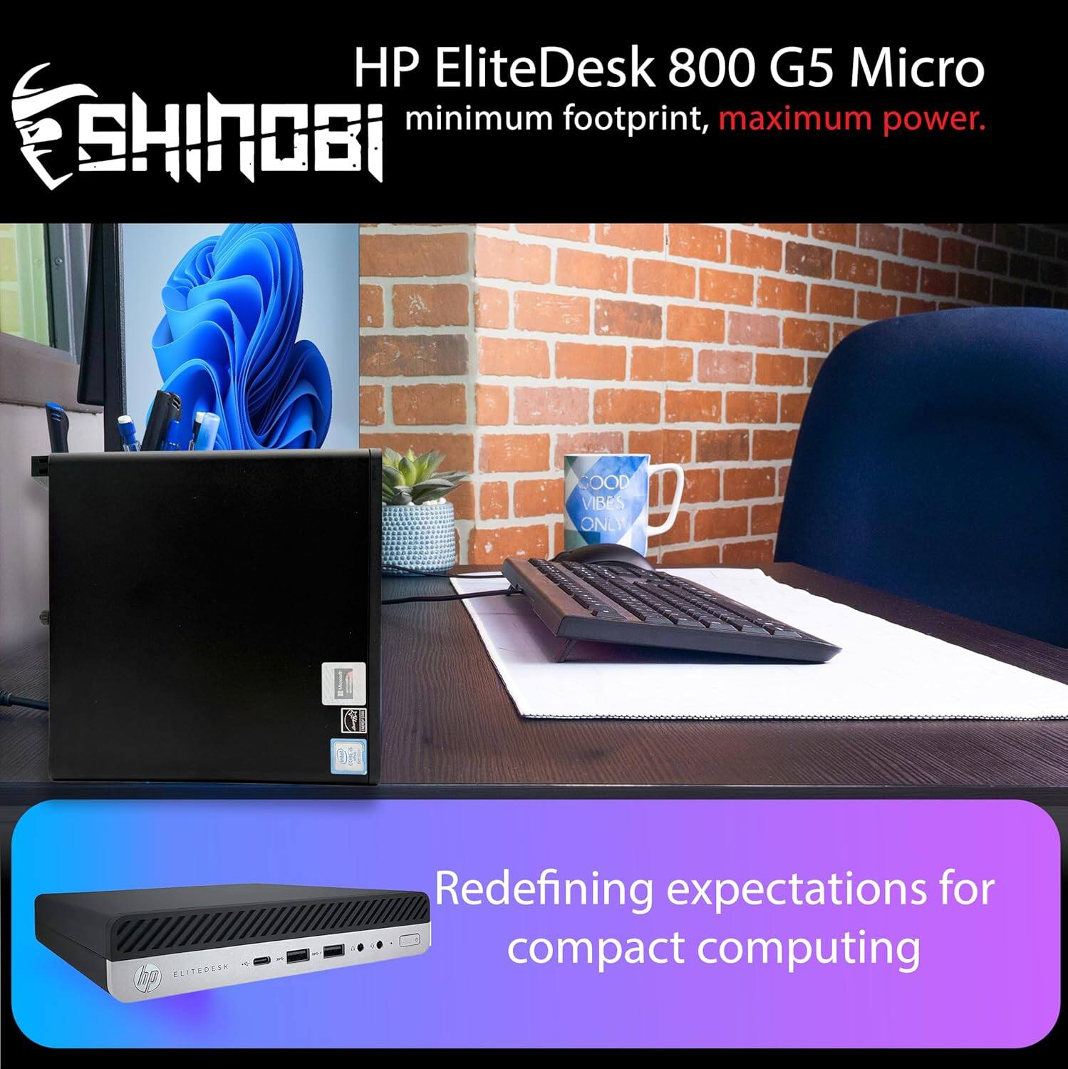 HP EliteDesk 800 G5 Micro  
minimum footprint, maximum power.  

SHINOBI  
GOOD VIBES ONLY  

Redefining expectations for compact computing