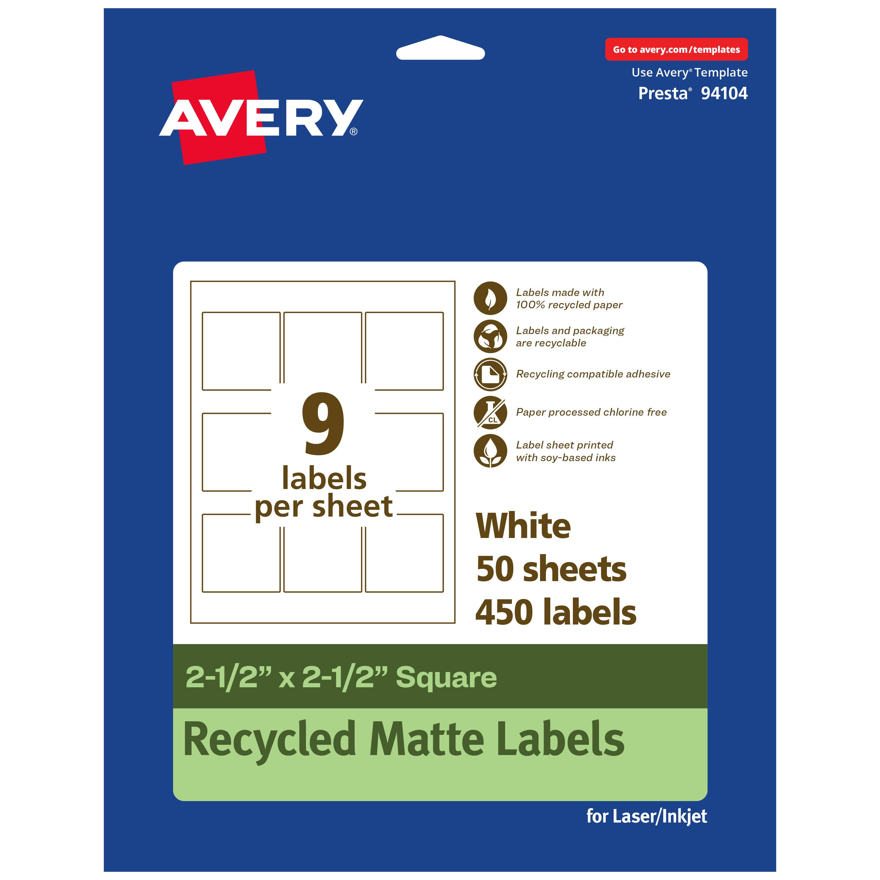 Go to avery.com/templates  
AVERY  
Use Avery Template Presta® 94104  

Labels made with 100% recycled paper  
Labels and packaging are recyclable  
Recycling compatible adhesive  
Paper processed chlorine free  
Label sheet printed with soy-based inks  

9 labels per sheet  

White  
50 sheets  
450 labels  

2-1/2" x 2-1/2" Square  
Recycled Matte Labels  
for Laser/Inkjet