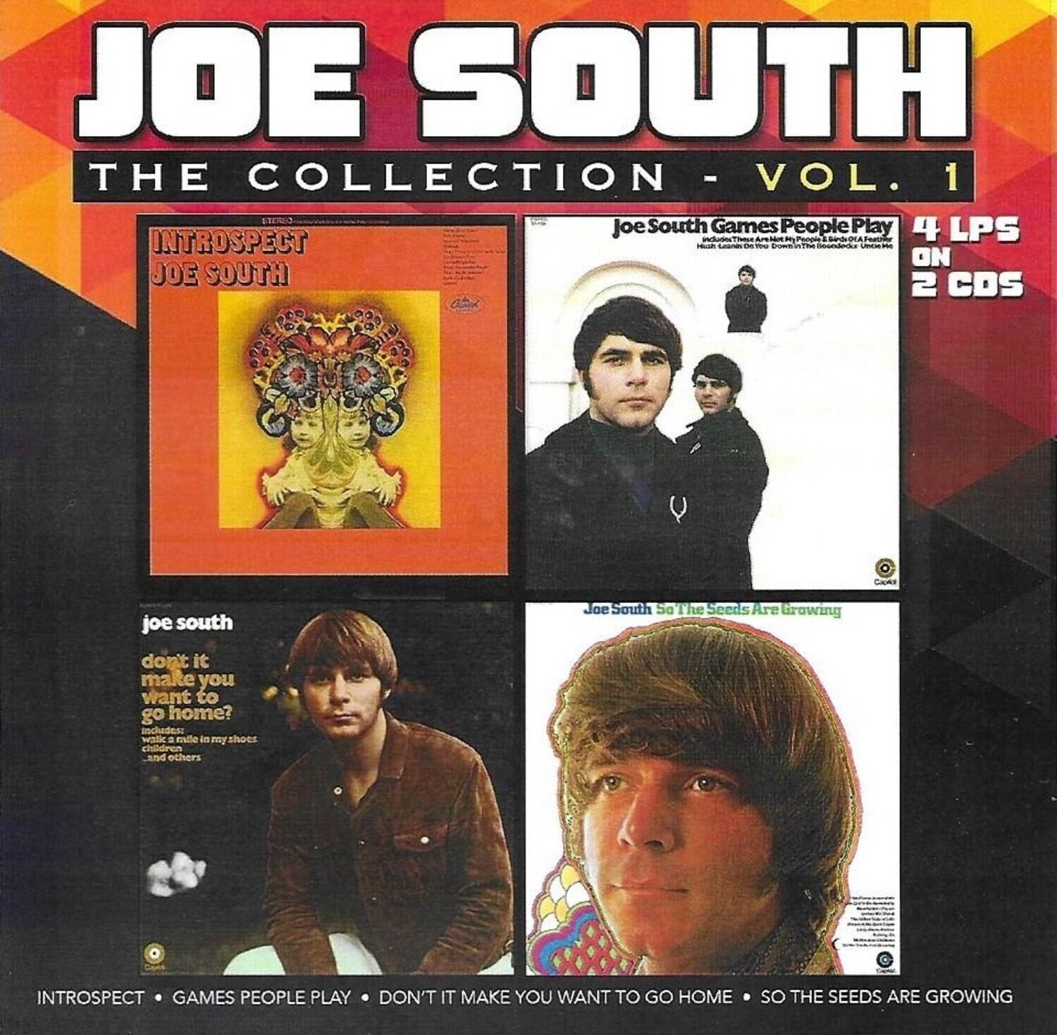 JOE SOUTH  
THE COLLECTION - VOL. 1

INTROSPECT  
JOE SOUTH

Joe South Games People Play  
4 LPS ON 2 CDs

Joe South  
don't it make you want to go home?  
includes: walk a mile in my shoes and others

Joe South So The Seeds Are Growing

INTROSPECT • GAMES PEOPLE PLAY • DON'T IT MAKE YOU WANT TO GO HOME • SO THE SEEDS ARE GROWING