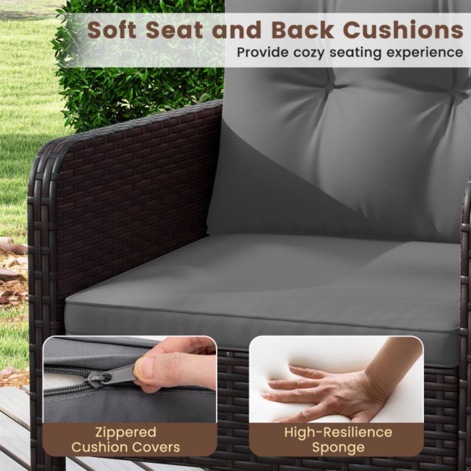 Soft Seat and Back Cushions  
Provide cozy seating experience  

Zippered Cushion Covers  

High-Resilience Sponge