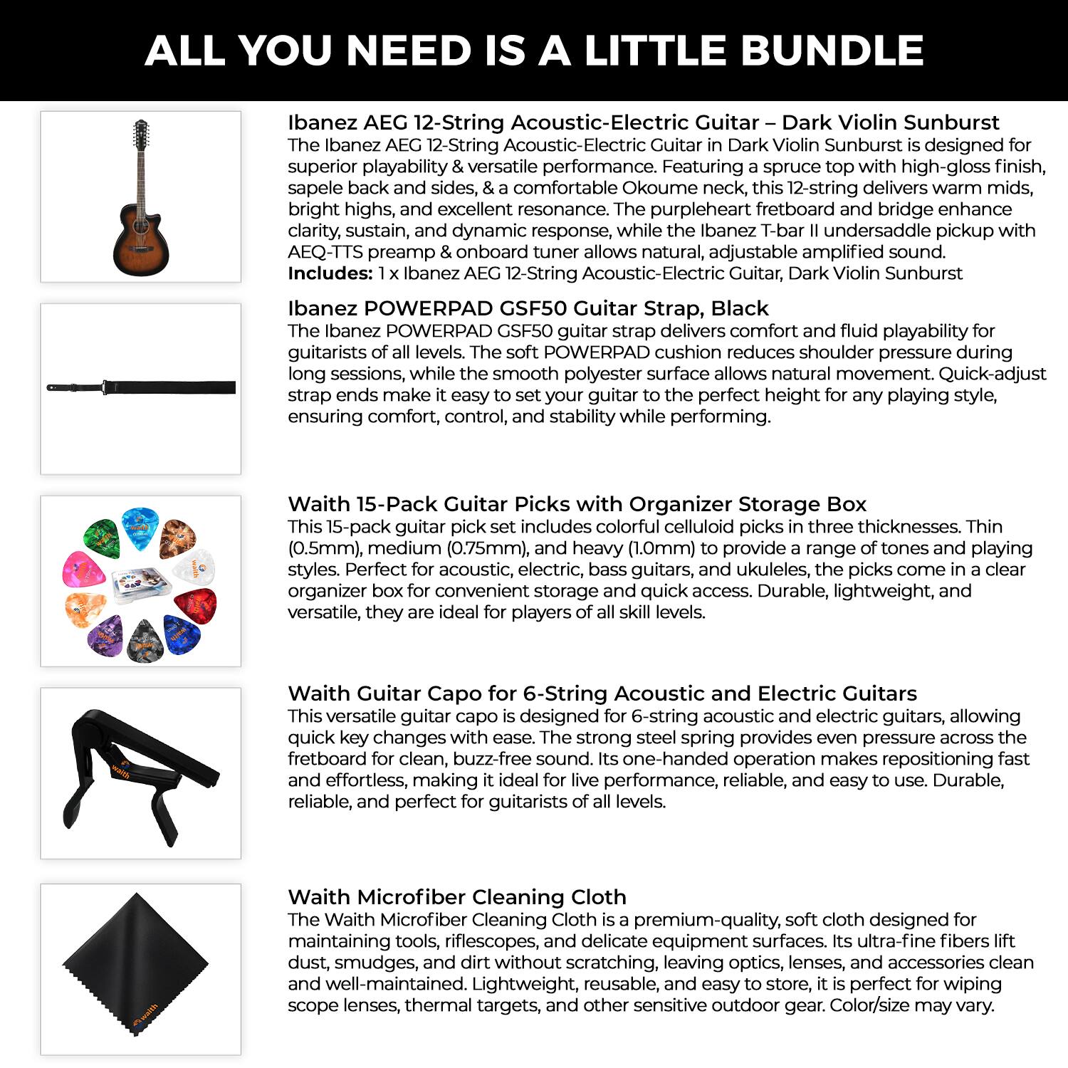 **ALL YOU NEED IS A LITTLE BUNDLE**

**Ibanez 12-String Acoustic-Electric Guitar – Dark Violin Sunburst**

The Ibanez AEG 12-String Acoustic-Electric Guitar in Dark Violin Sunburst is designed for superior playability & versatile performance. Featuring a spruce top with high-gloss finish, sapele back and sides, & a comfortable Okoume neck, this 12-string delivers bright highs, excellent resonance, and dynamic response. The purpleheart fretboard and bridge enhance clarity, sustain, and dynamic response, while the Ibanez T-bar undersaddle pickup with AEQ-TTS preamp & onboard tuner allows natural, adjustable amplified sound.

**Includes:**
- 1 x Ibanez AEG 12-String Acoustic-Electric Guitar, Dark Violin Sunburst

**Ibanez POWERPAD GSF50 Guitar Strap, Black**

The Ibanez POWERPAD GSF50 guitar strap delivers comfort and fluid playability for guitarists of all levels. The soft POWERPAD cushion reduces shoulder pressure during long sessions, while the smooth polyester surface allows natural movement. Quick-adjust strap ends make it easy to set your guitar to the perfect height for