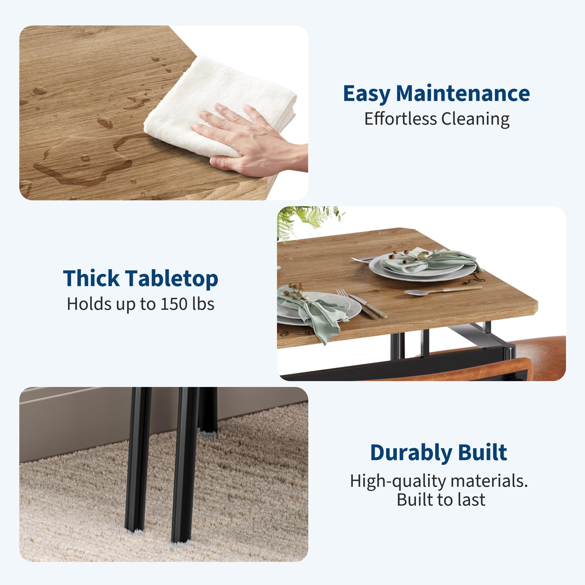 Easy Maintenance  
Effortless Cleaning  

Thick Tabletop  
Holds up to 150 lbs  

Durably Built  
High-quality materials.  
Built to last