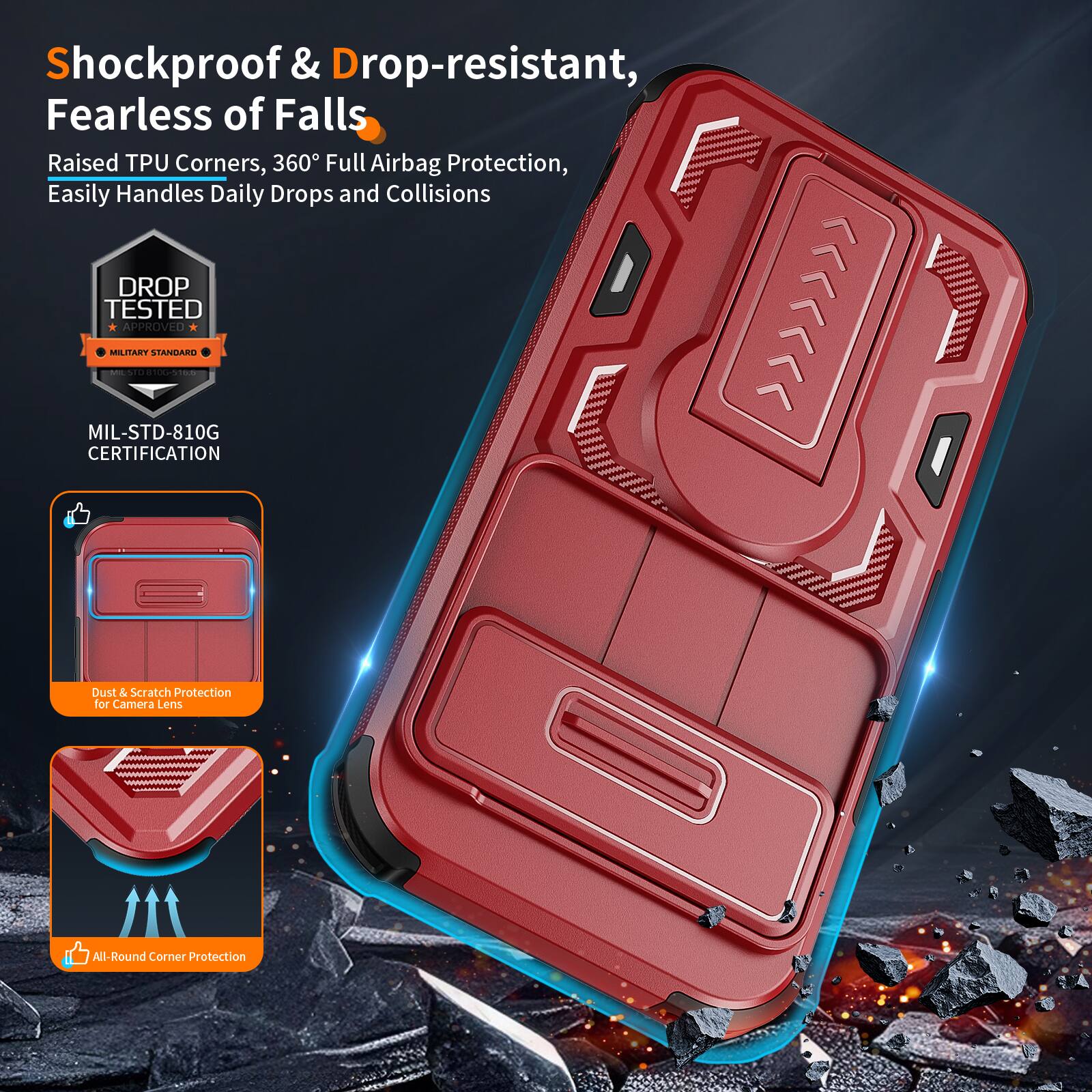 Shockproof & Drop-resistant, Fearless of Falls  
Raised TPU Corners, 360° Full Airbag Protection, Easily Handles Daily Drops and Collisions  
DROP TESTED APPROVED MILITARY STANDARD - MIL-STD-810G CERTIFICATION  
Dust & Scratch Protection for Camera Lens  
All-Round Corner Protection