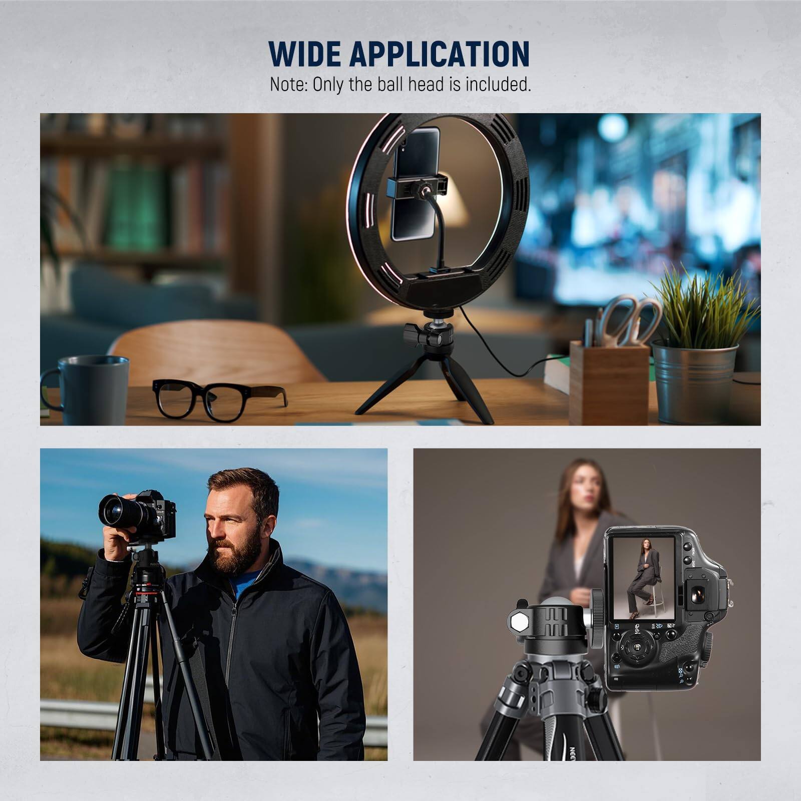 WIDE APPLICATION  
Note: Only the ball head is included.