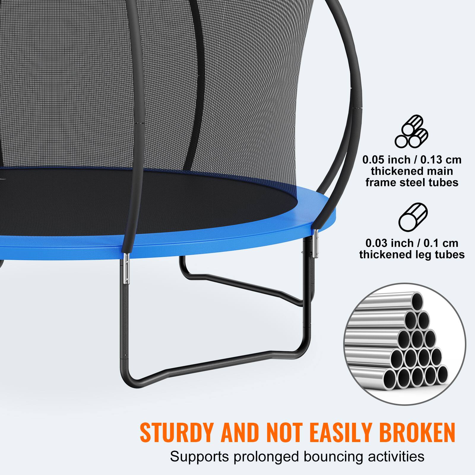 0.05 inch / 0.13 cm thickened main frame steel tubes  
0.03 inch / 0.1 cm thickened leg tubes  

STURDY AND NOT EASILY BROKEN  
Supports prolonged bouncing activities