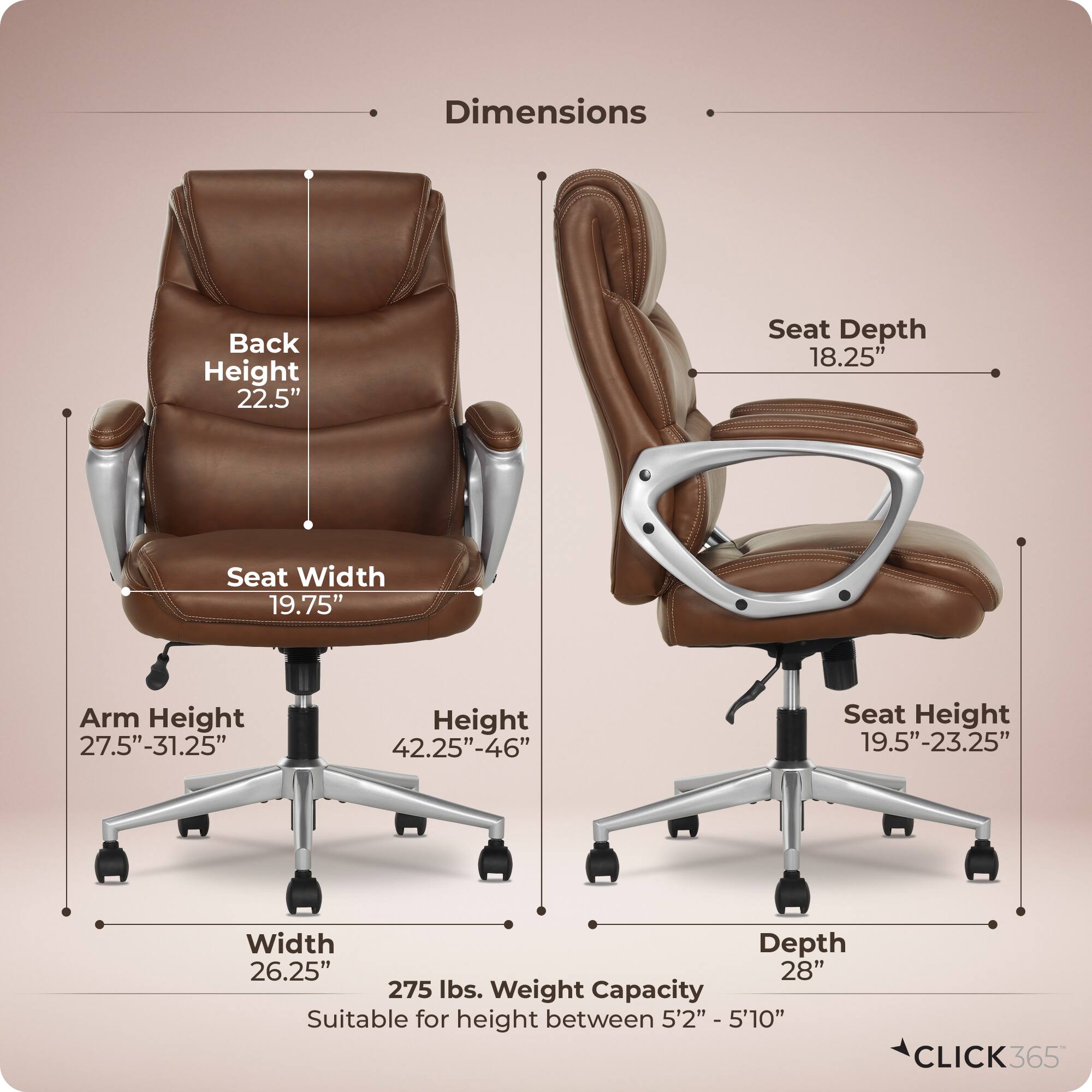 Dimensions  
- Back Height: 22.5"  
- Seat Depth: 18.25"  
- Seat Width: 19.75"  
- Arm Height: 27.5"-31.25"  
- Height: 42.25"-46"  
- Seat Height: 19.5"-23.25"  
- Width: 26.25"  
- Depth: 28"  
- Weight Capacity: 275 lbs.  
- Suitable for height between 5'2" - 5'10"  

CLICK365